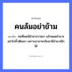 คำพังเพย: คนล้มอย่าข้าม หมายถึงอะไร?, หมายถึง คนที่เคยมีอำนาจวาสนา แล้วหมดอำนาจ อย่าไปซ้ำเติมเขา เพราะเขาอาจกลับมามีอำนาจอีกได้ คำนาม คน