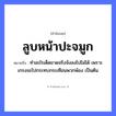 คำพังเพย: ลูบหน้าปะจมูก หมายถึงอะไร?, หมายถึง ทำอะไรเด็ดขาดจริงจังลงไปไม่ได้ เพราะเกรงจะไปกระทบกระเทือนพวกพ้อง เป็นต้น อวัยวะ หน้า, จมูก