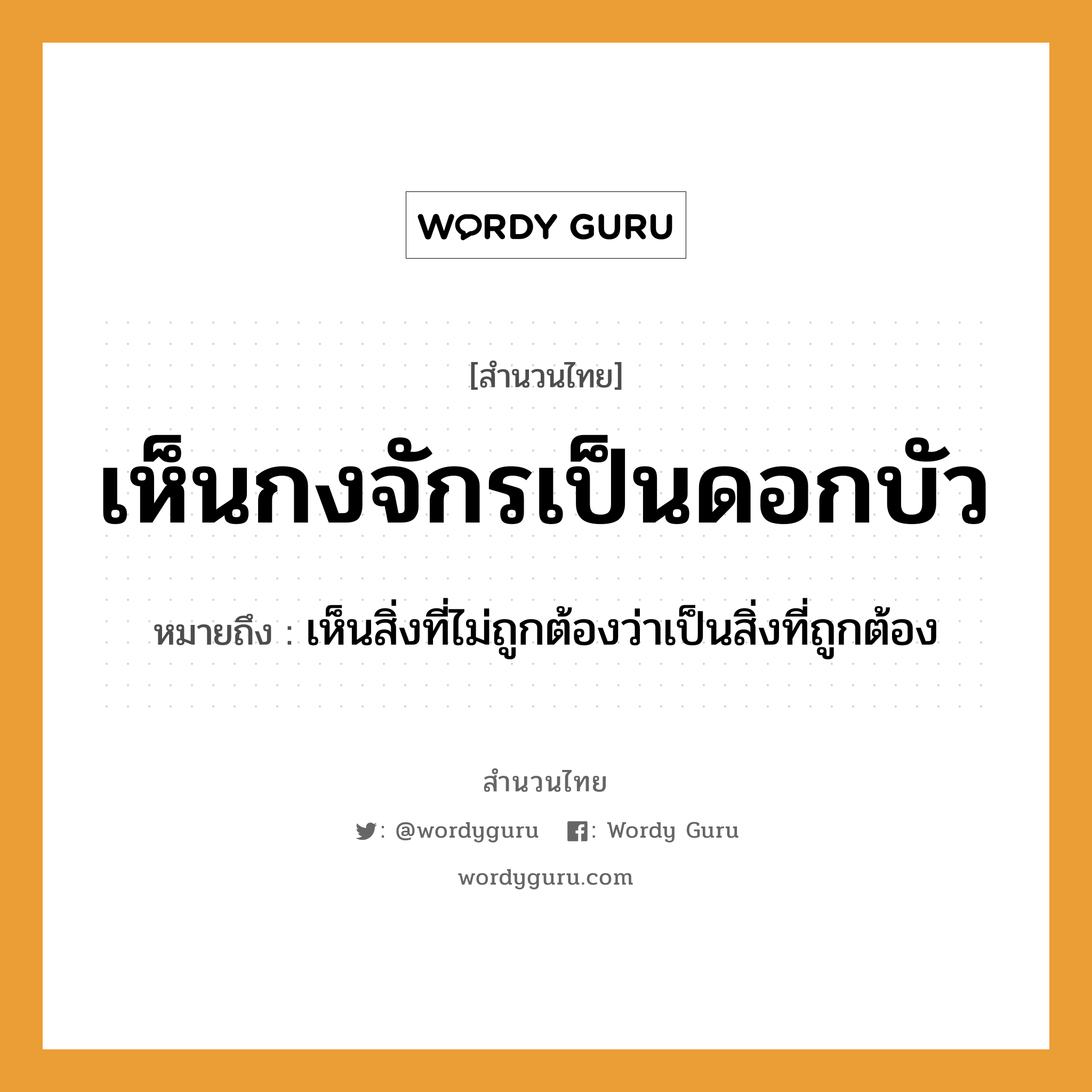 คำพังเพย: เห็นกงจักรเป็นดอกบัว หมายถึงอะไร?, หมายถึง เห็นสิ่งที่ไม่ถูกต้องว่าเป็นสิ่งที่ถูกต้อง