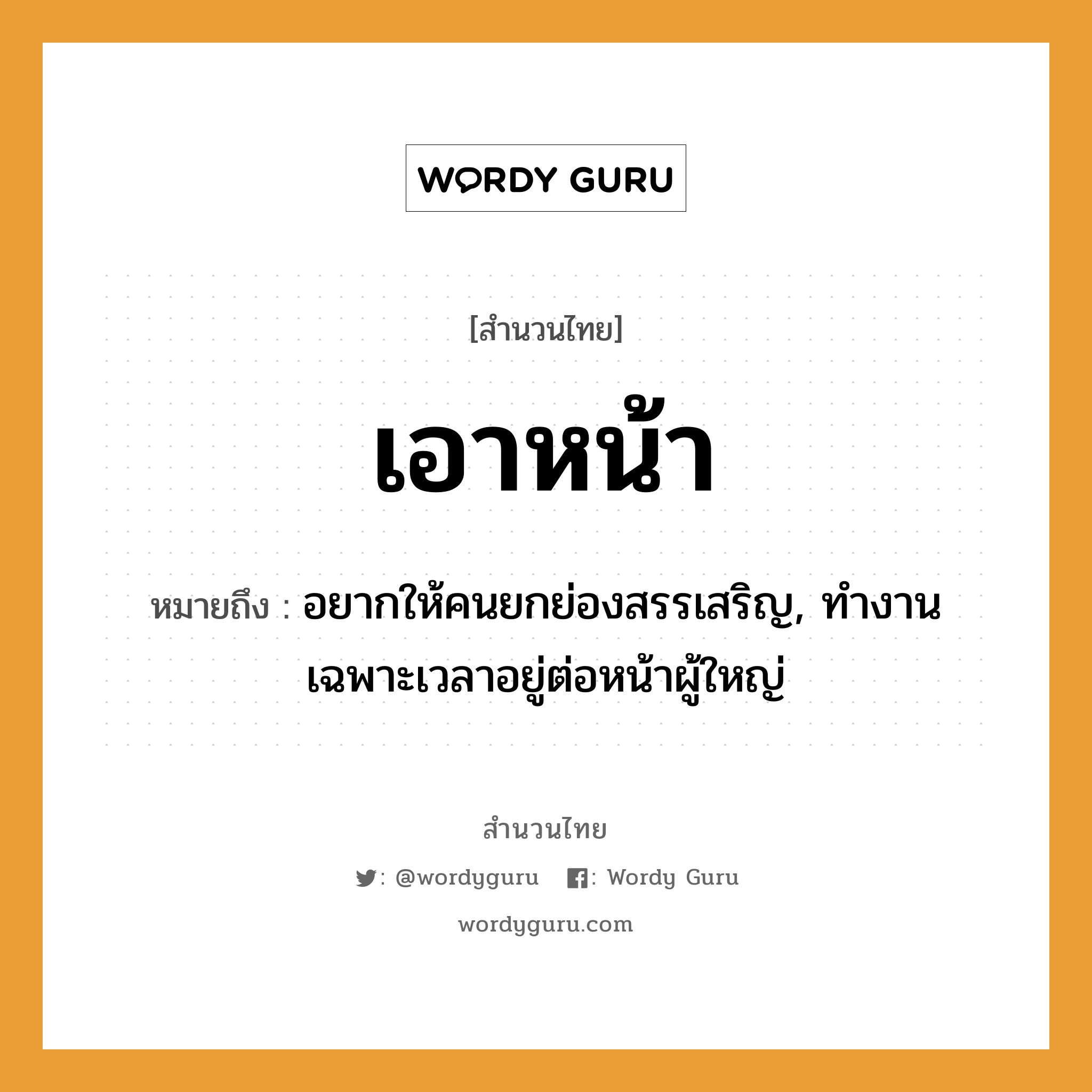 คำพังเพย: เอาหน้า หมายถึงอะไร?, หมายถึง อยากให้คนยกย่องสรรเสริญ, ทำงานเฉพาะเวลาอยู่ต่อหน้าผู้ใหญ่ คำนาม คน