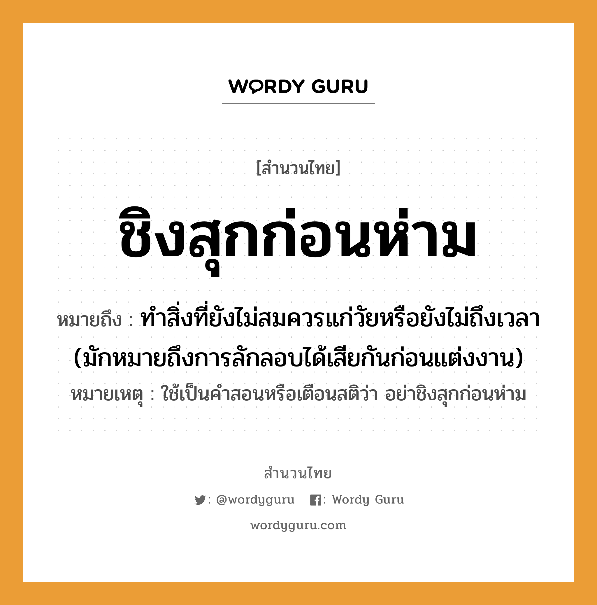 คำพังเพย: ชิงสุกก่อนห่าม หมายถึงอะไร?, หมายถึง ทำสิ่งที่ยังไม่สมควรแก่วัยหรือยังไม่ถึงเวลา (มักหมายถึงการลักลอบได้เสียกันก่อนแต่งงาน) หมายเหตุ ใช้เป็นคำสอนหรือเตือนสติว่า อย่าชิงสุกก่อนห่าม