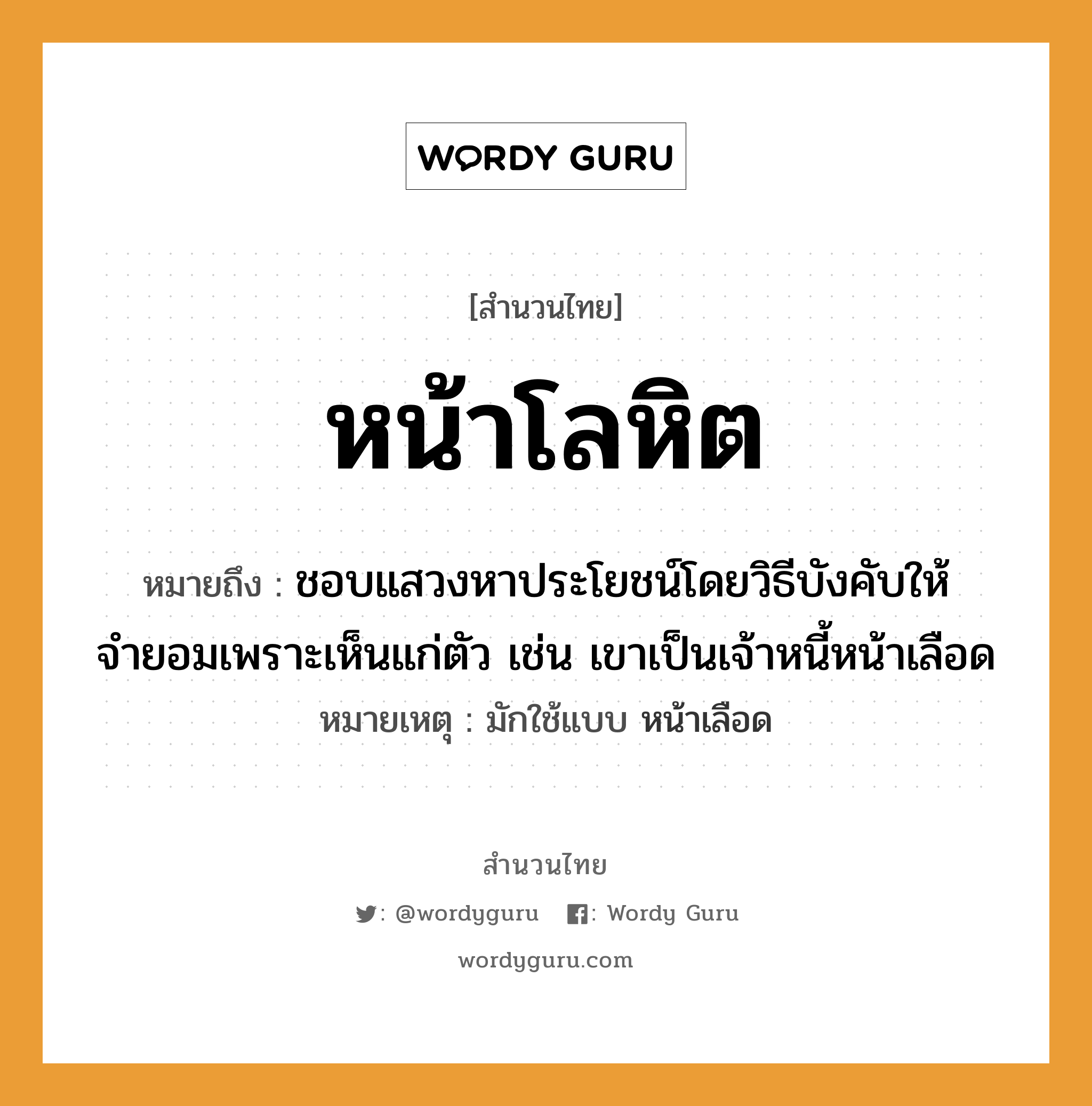 คำพังเพย: หน้าโลหิต หมายถึงอะไร?, หมายถึง ชอบแสวงหาประโยชน์โดยวิธีบังคับให้จำยอมเพราะเห็นแก่ตัว เช่น เขาเป็นเจ้าหนี้หน้าเลือด หมายเหตุ มักใช้แบบ หน้าเลือด