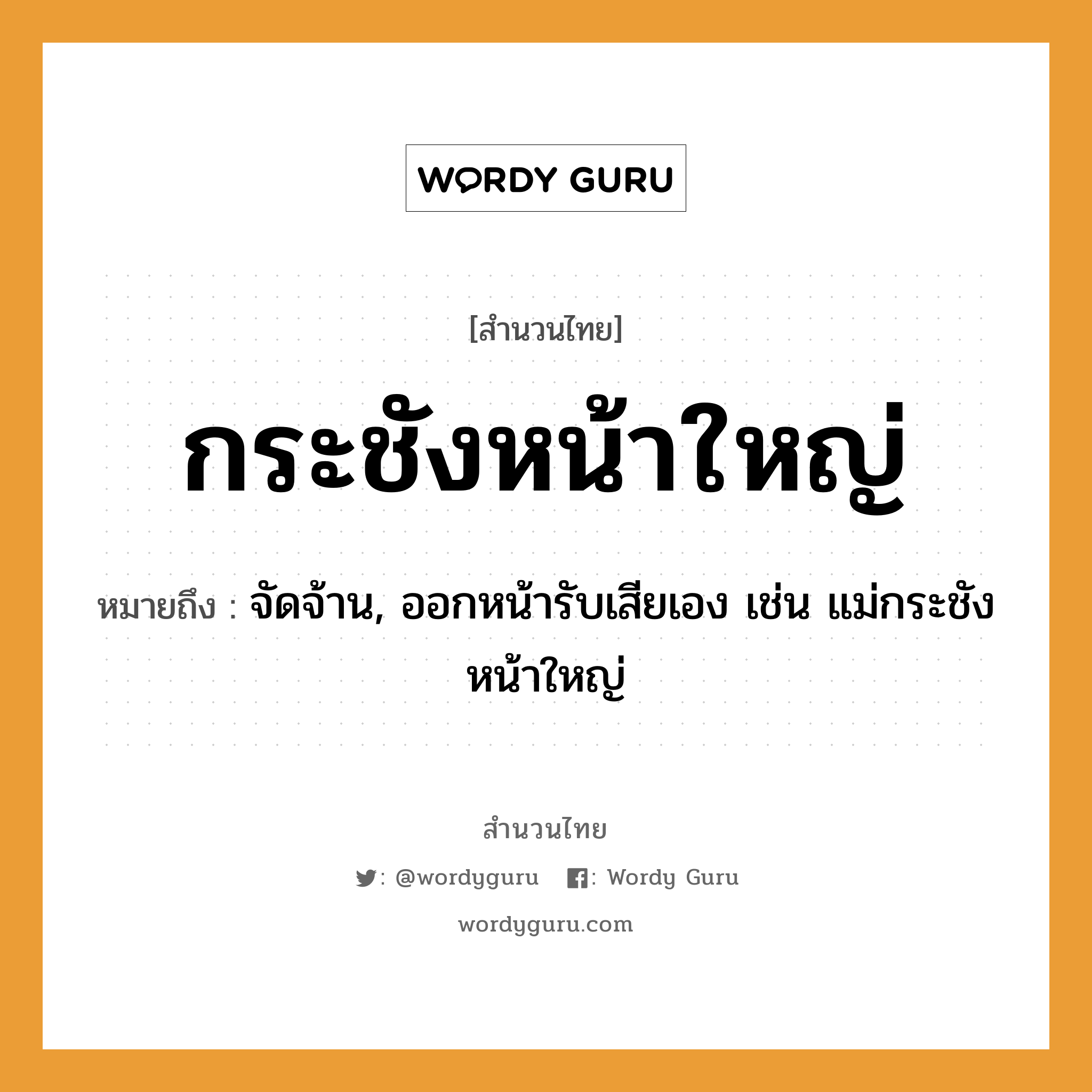 คำพังเพย: กระชังหน้าใหญ่ หมายถึงอะไร?, หมายถึง จัดจ้าน, ออกหน้ารับเสียเอง เช่น แม่กระชังหน้าใหญ่ อวัยวะ หน้า ครอบครัว แม่