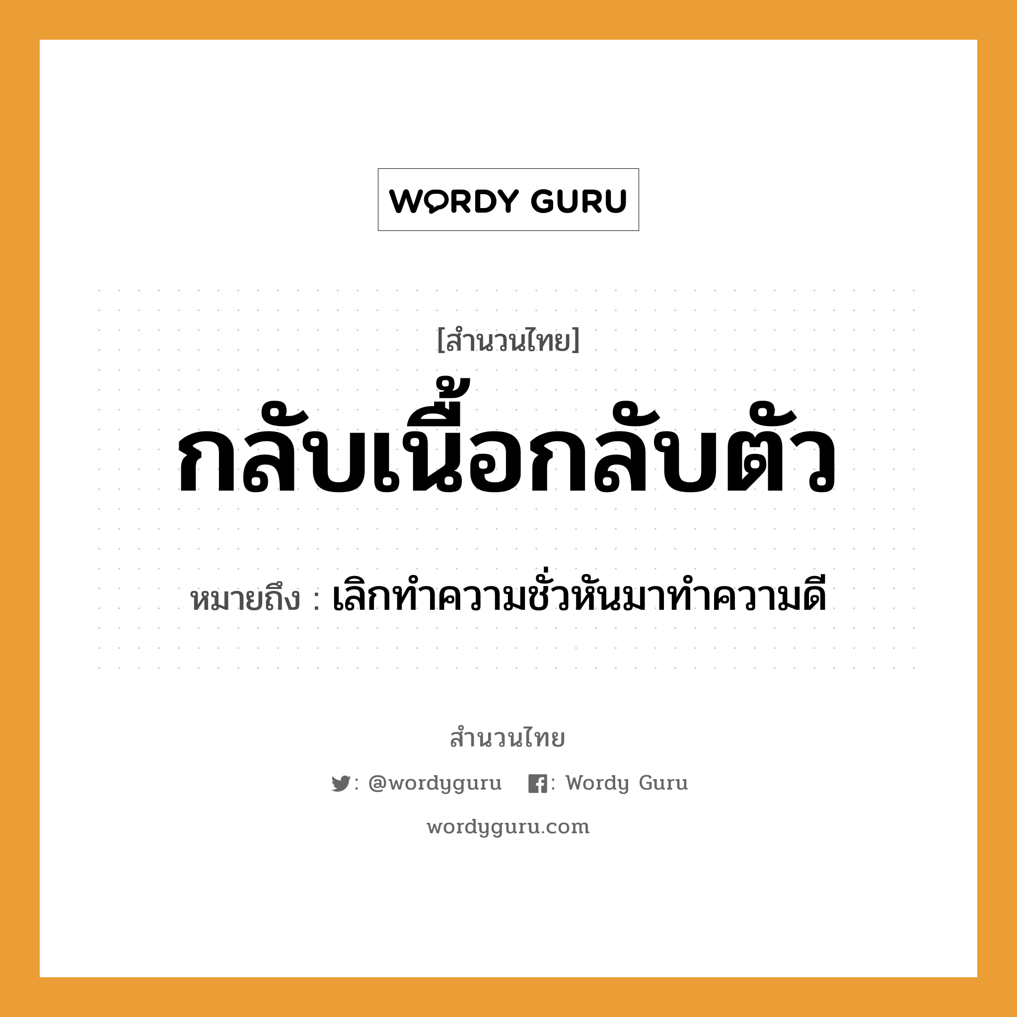 คำพังเพย: กลับเนื้อกลับตัว หมายถึงอะไร?, หมายถึง เลิกทําความชั่วหันมาทําความดี อวัยวะ เนื้อ, ตัว