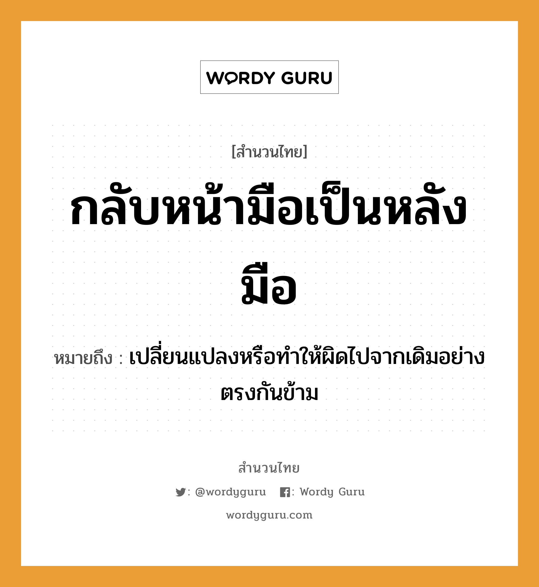 คำพังเพย: กลับหน้ามือเป็นหลังมือ หมายถึงอะไร?, หมายถึง เปลี่ยนแปลงหรือทำให้ผิดไปจากเดิมอย่างตรงกันข้าม อวัยวะ หน้า, มือ