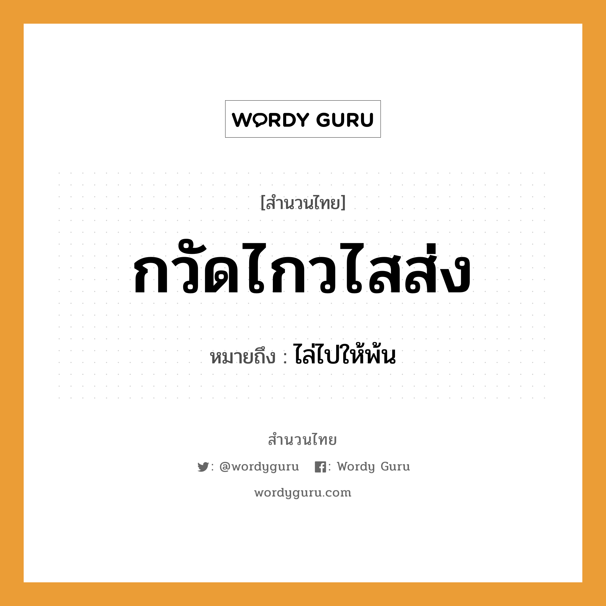 คำพังเพย: กวัดไกวไสส่ง หมายถึงอะไร?, หมายถึง ไล่ไปให้พ้น