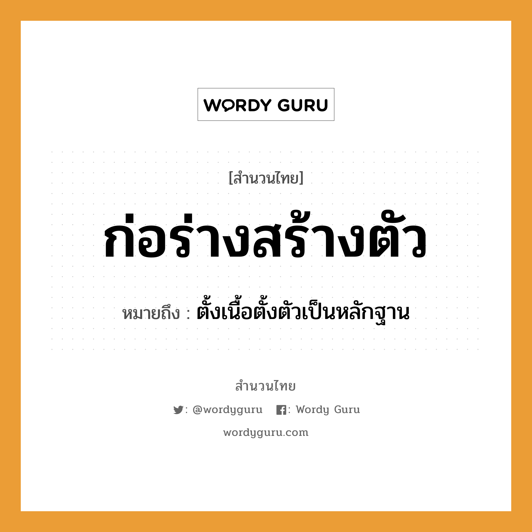 คำพังเพย: ก่อร่างสร้างตัว หมายถึงอะไร?, หมายถึง ตั้งเนื้อตั้งตัวเป็นหลักฐาน อวัยวะ ตัว, เนื้อ