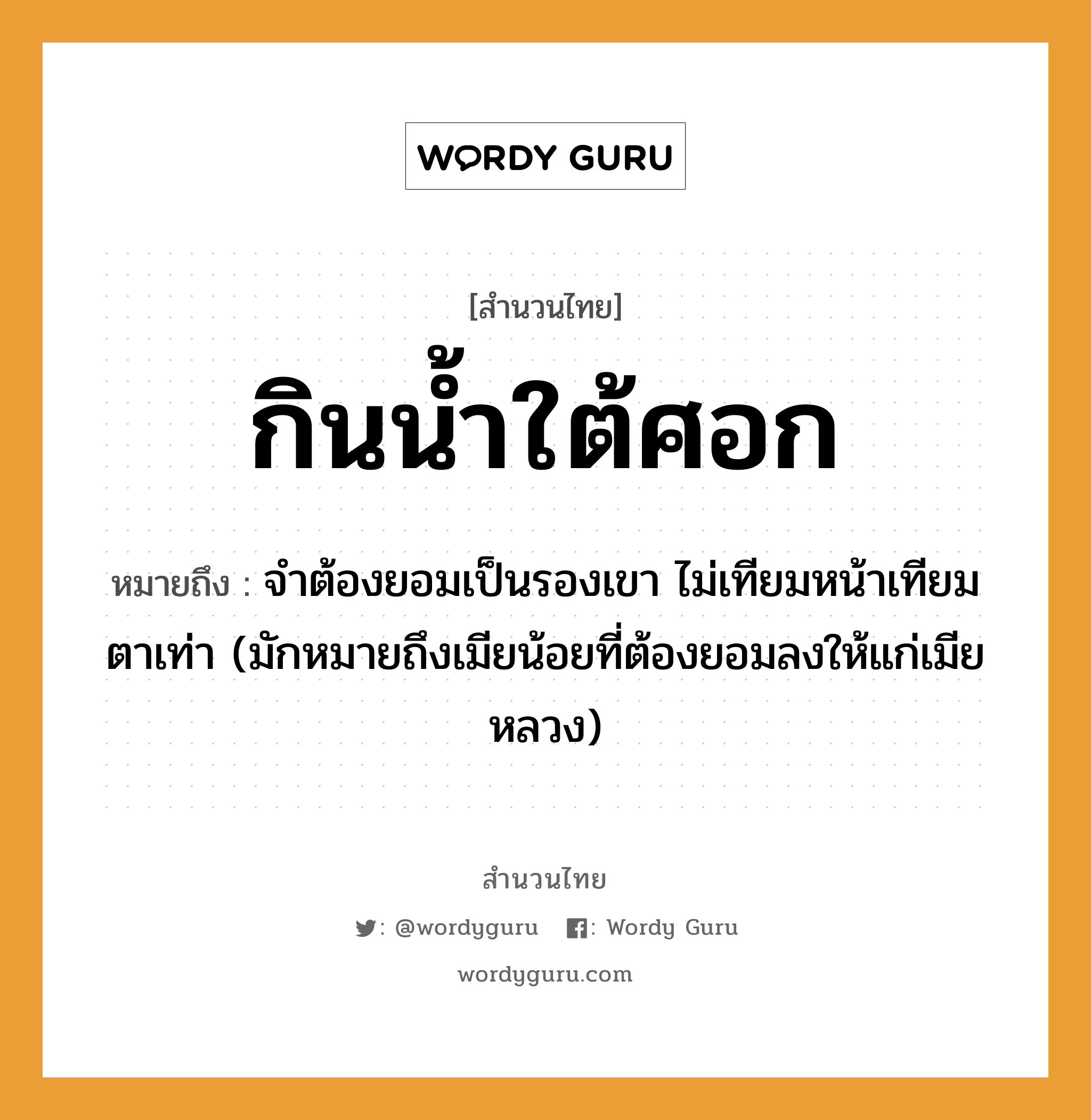 คำพังเพย: กินน้ำใต้ศอก หมายถึงอะไร?, หมายถึง จําต้องยอมเป็นรองเขา ไม่เทียมหน้าเทียมตาเท่า (มักหมายถึงเมียน้อยที่ต้องยอมลงให้แก่เมียหลวง) ธรรมชาติ น้ำ อวัยวะ หน้า, ตา