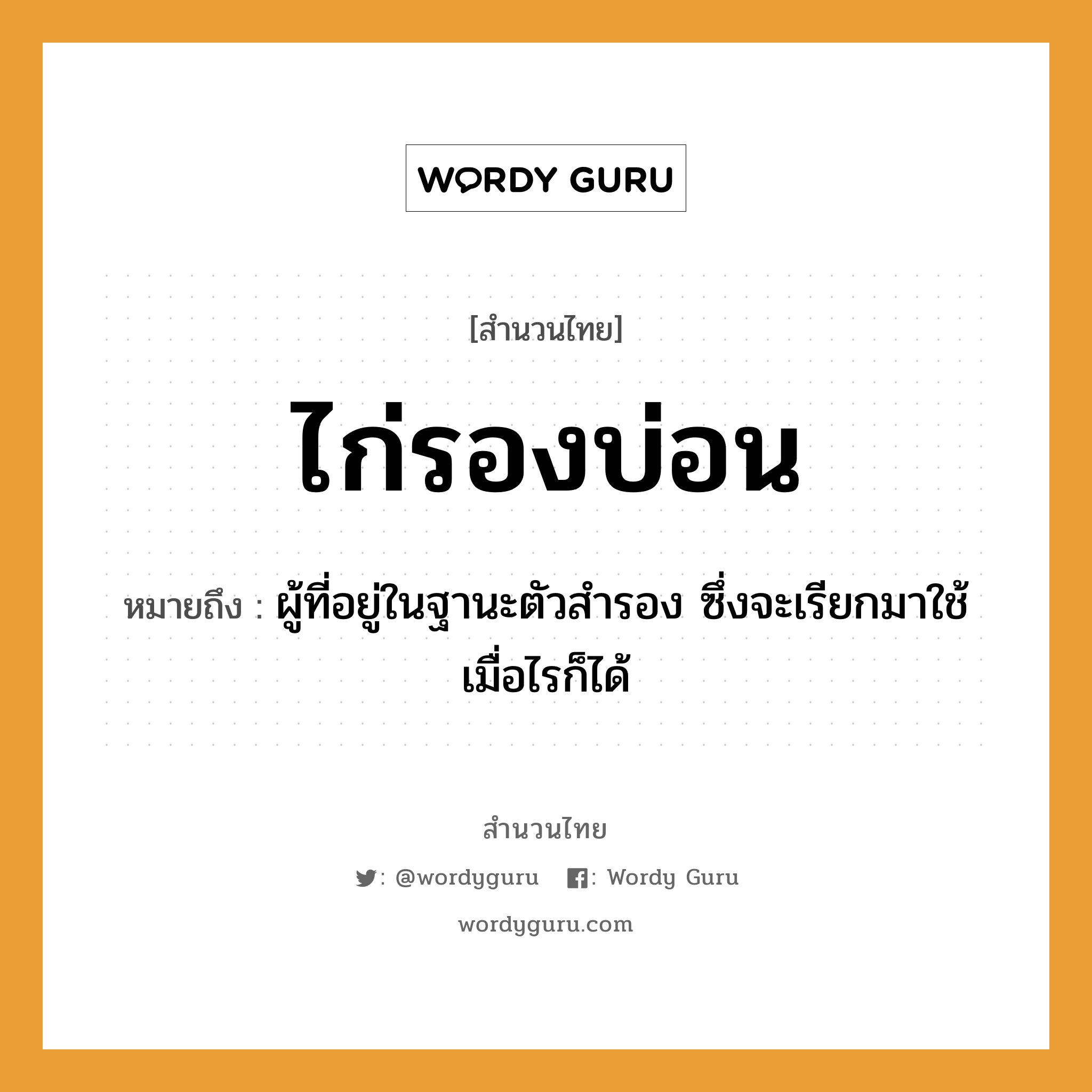 คำพังเพย: ไก่รองบ่อน หมายถึงอะไร?, หมายถึง ผู้ที่อยู่ในฐานะตัวสํารอง ซึ่งจะเรียกมาใช้เมื่อไรก็ได้ สัตว์ ไก่ อวัยวะ ตัว