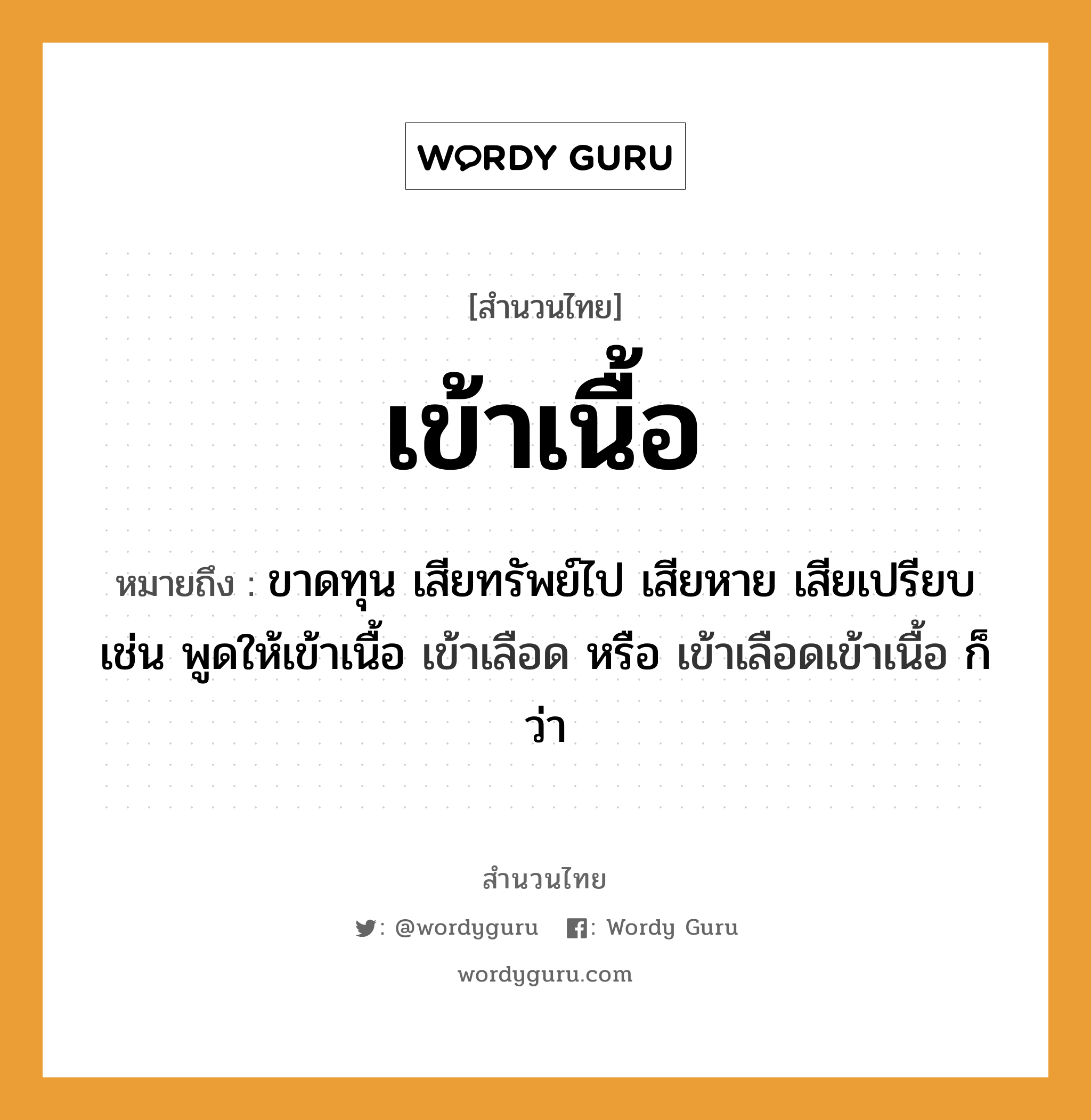 คำพังเพย: เข้าเนื้อ หมายถึงอะไร?, หมายถึง ขาดทุน เสียทรัพย์ไป เสียหาย เสียเปรียบ เช่น พูดให้เข้าเนื้อ เข้าเลือด หรือ เข้าเลือดเข้าเนื้อ ก็ว่า อวัยวะ เนื้อ, เลือด