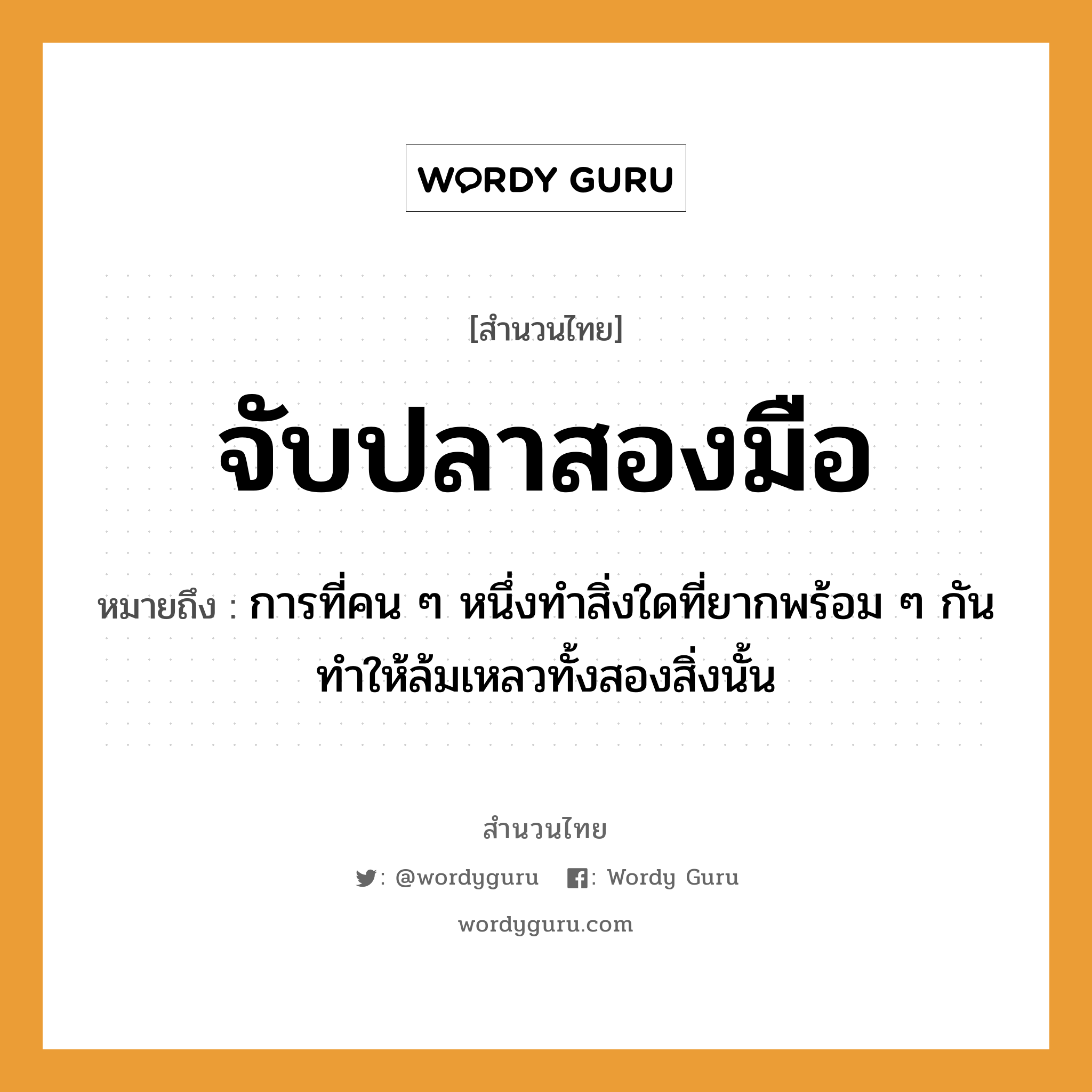 คำพังเพย: จับปลาสองมือ หมายถึงอะไร?, หมายถึง การที่คน ๆ หนึ่งทำสิ่งใดที่ยากพร้อม ๆ กันทำให้ล้มเหลวทั้งสองสิ่งนั้น คำกริยา จับ คำนาม คน สัตว์ ปลา อวัยวะ มือ