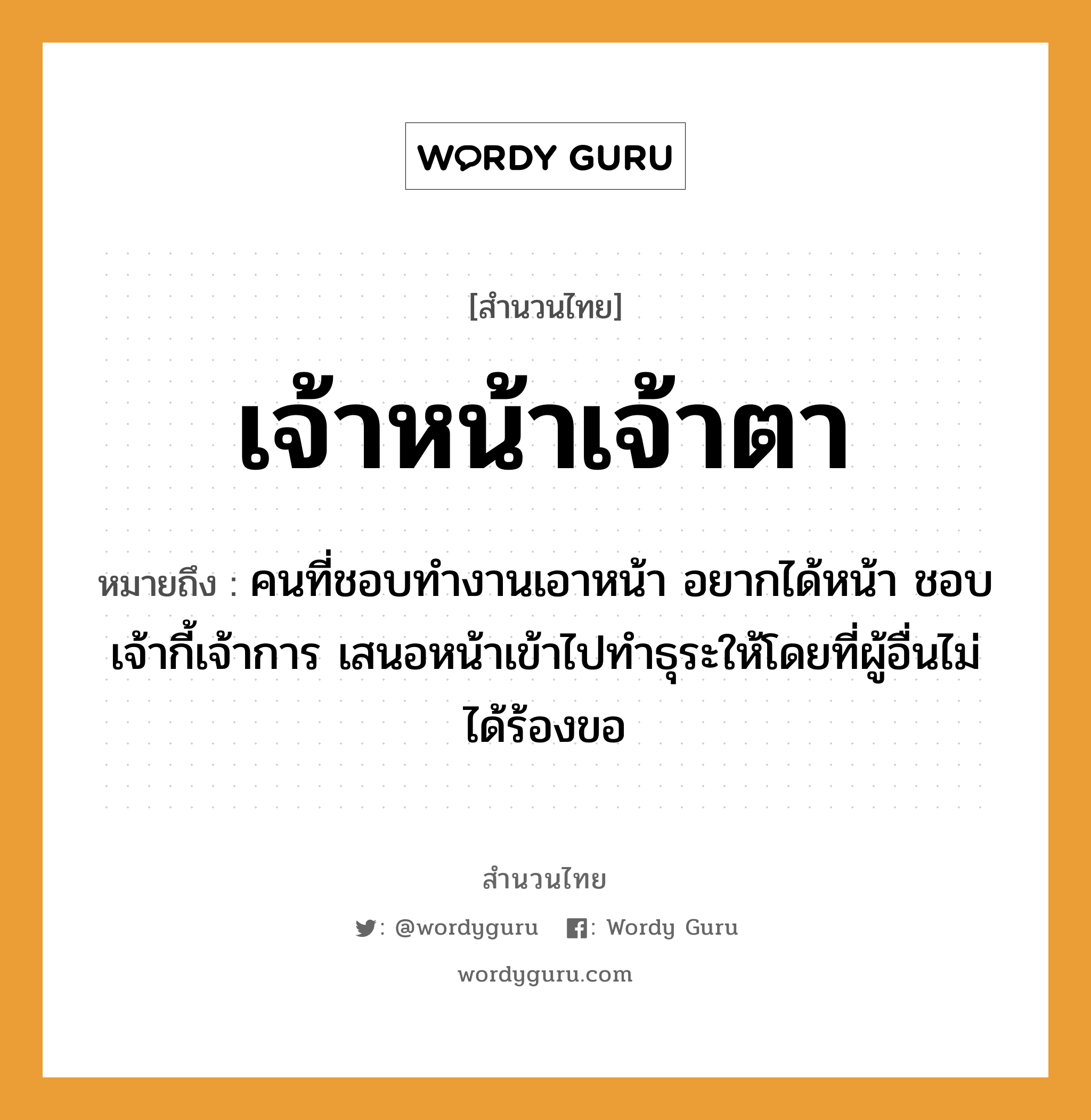 คำพังเพย: เจ้าหน้าเจ้าตา หมายถึงอะไร?, หมายถึง คนที่ชอบทำงานเอาหน้า อยากได้หน้า ชอบเจ้ากี้เจ้าการ เสนอหน้าเข้าไปทำธุระให้โดยที่ผู้อื่นไม่ได้ร้องขอ คำนาม คน อวัยวะ หน้า, ตา