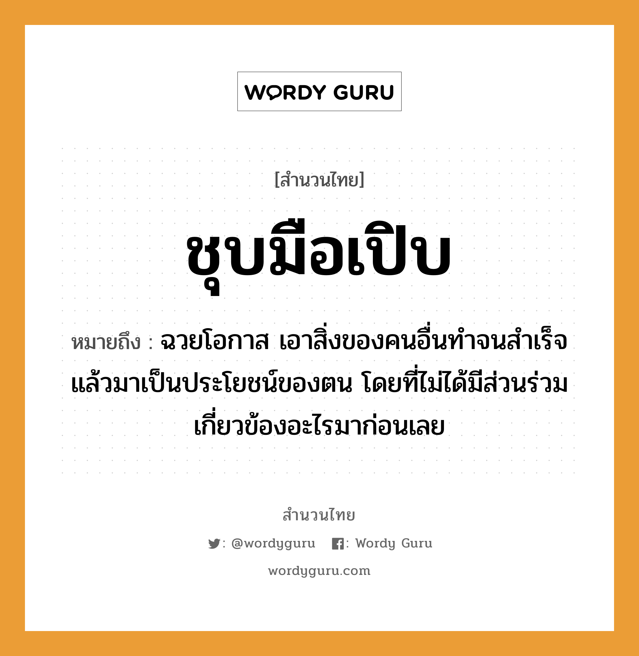 คำพังเพย: ชุบมือเปิบ หมายถึงอะไร?, หมายถึง ฉวยโอกาส เอาสิ่งของคนอื่นทำจนสำเร็จแล้วมาเป็นประโยชน์ของตน โดยที่ไม่ได้มีส่วนร่วมเกี่ยวข้องอะไรมาก่อนเลย