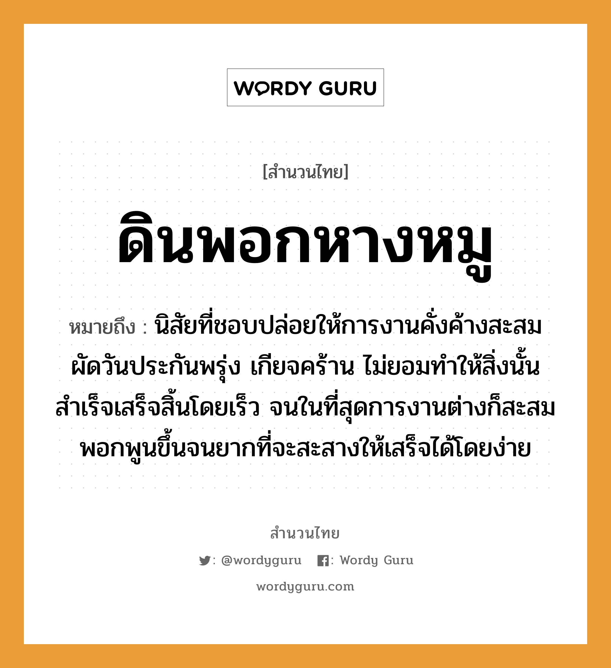 คำพังเพย: ดินพอกหางหมู หมายถึงอะไร?, หมายถึง นิสัยที่ชอบปล่อยให้การงานคั่งค้างสะสม ผัดวันประกันพรุ่ง เกียจคร้าน ไม่ยอมทำให้สิ่งนั้นสำเร็จเสร็จสิ้นโดยเร็ว จนในที่สุดการงานต่างก็สะสมพอกพูนขึ้นจนยากที่จะสะสางให้เสร็จได้โดยง่าย