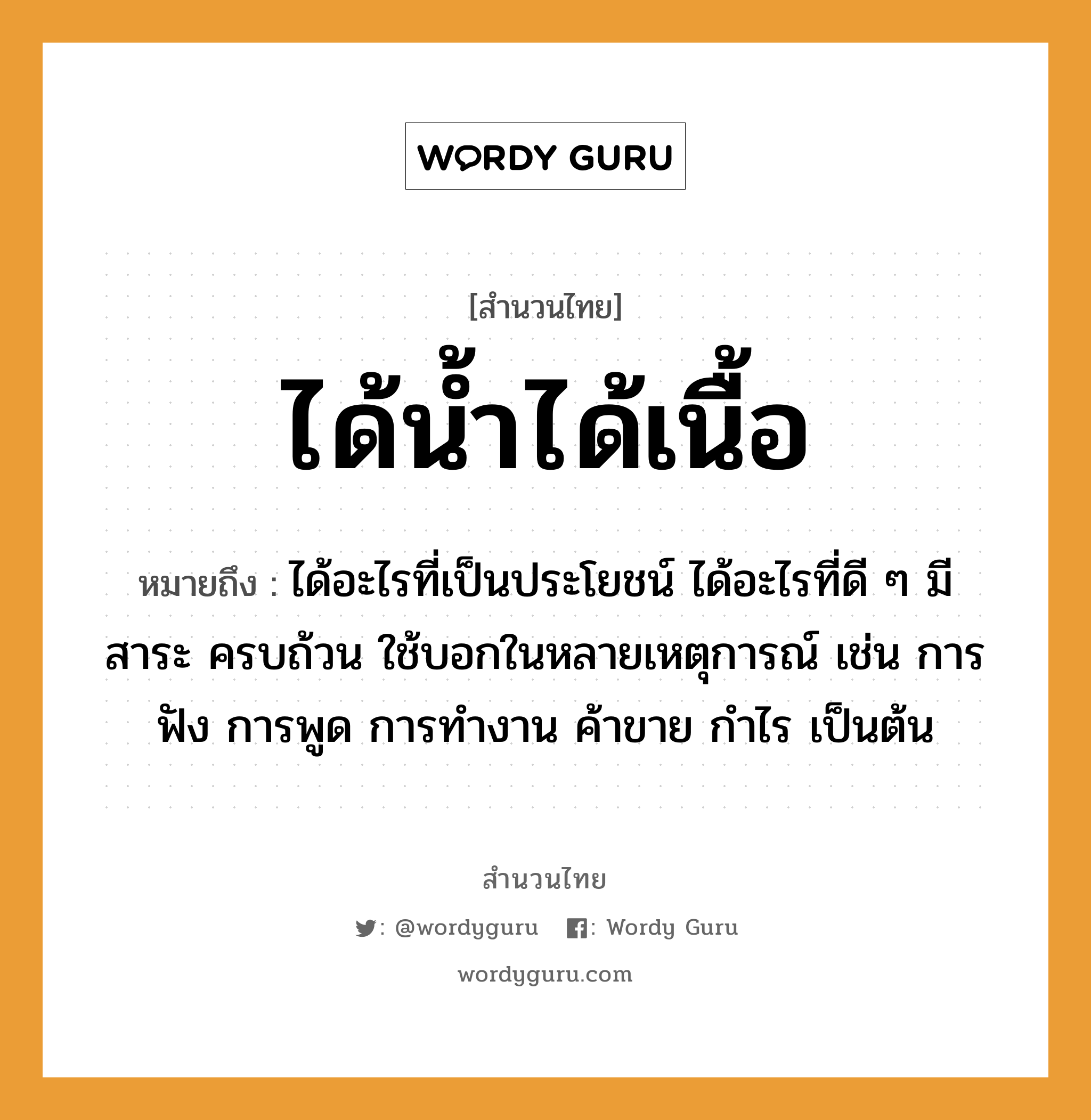 คำพังเพย: ได้น้ำได้เนื้อ หมายถึงอะไร?, หมายถึง ได้อะไรที่เป็นประโยชน์ ได้อะไรที่ดี ๆ มีสาระ ครบถ้วน ใช้บอกในหลายเหตุการณ์ เช่น การฟัง การพูด การทำงาน ค้าขาย กำไร เป็นต้น คำกริยา ฟัง