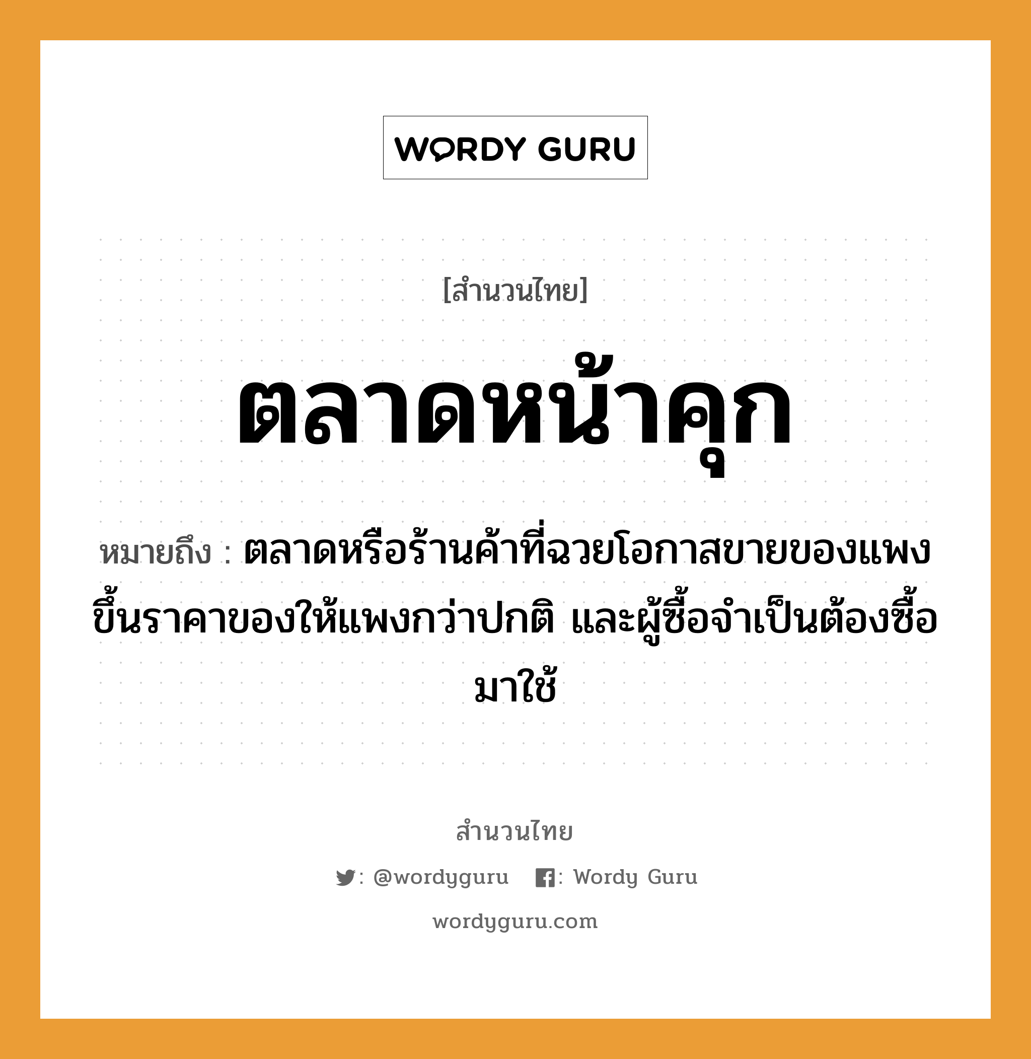 คำพังเพย: ตลาดหน้าคุก หมายถึงอะไร?, หมายถึง ตลาดหรือร้านค้าที่ฉวยโอกาสขายของแพง ขึ้นราคาของให้แพงกว่าปกติ และผู้ซื้อจำเป็นต้องซื้อมาใช้