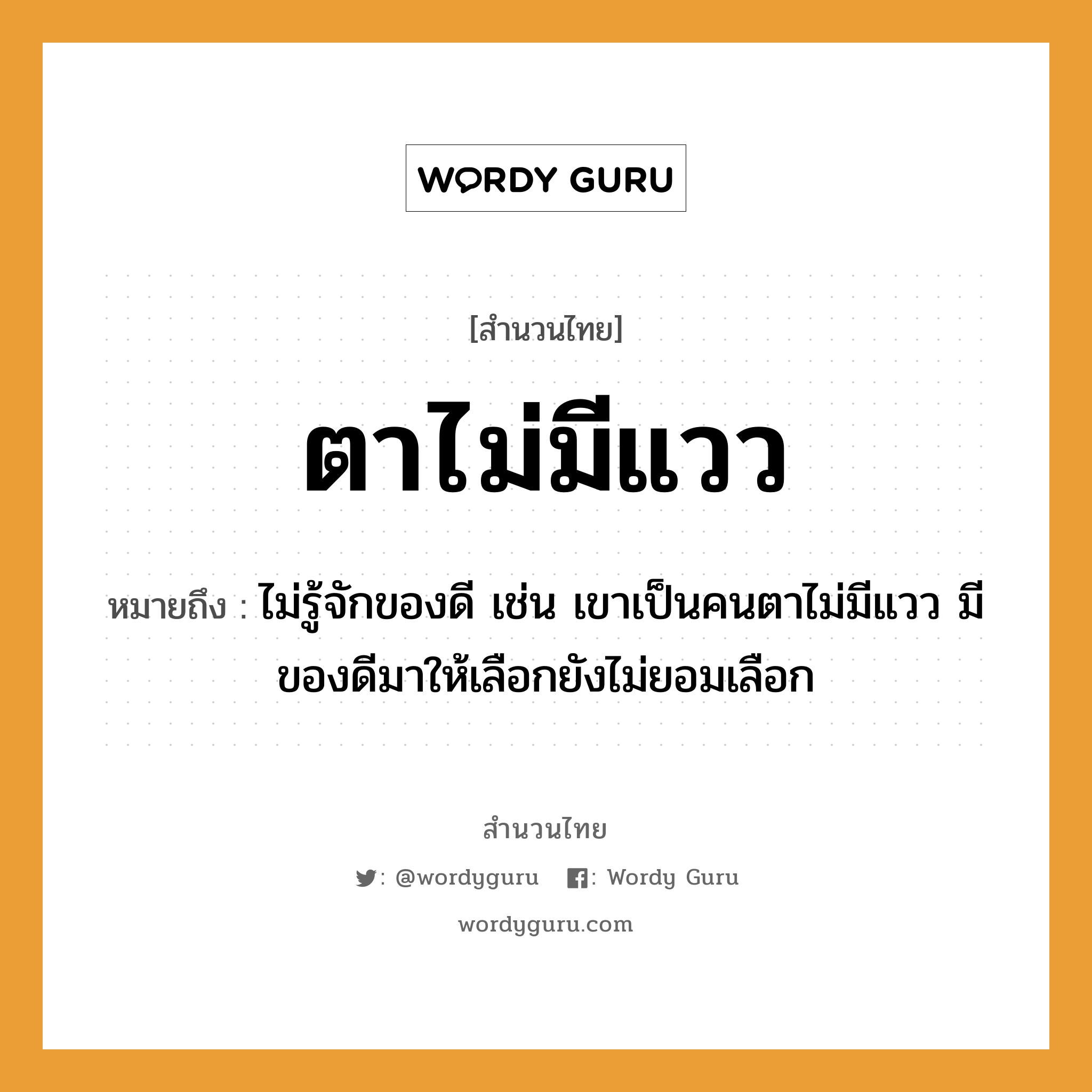 คำพังเพย: ตาไม่มีแวว หมายถึงอะไร?, หมายถึง ไม่รู้จักของดี เช่น เขาเป็นคนตาไม่มีแวว มีของดีมาให้เลือกยังไม่ยอมเลือก คำนาม คน