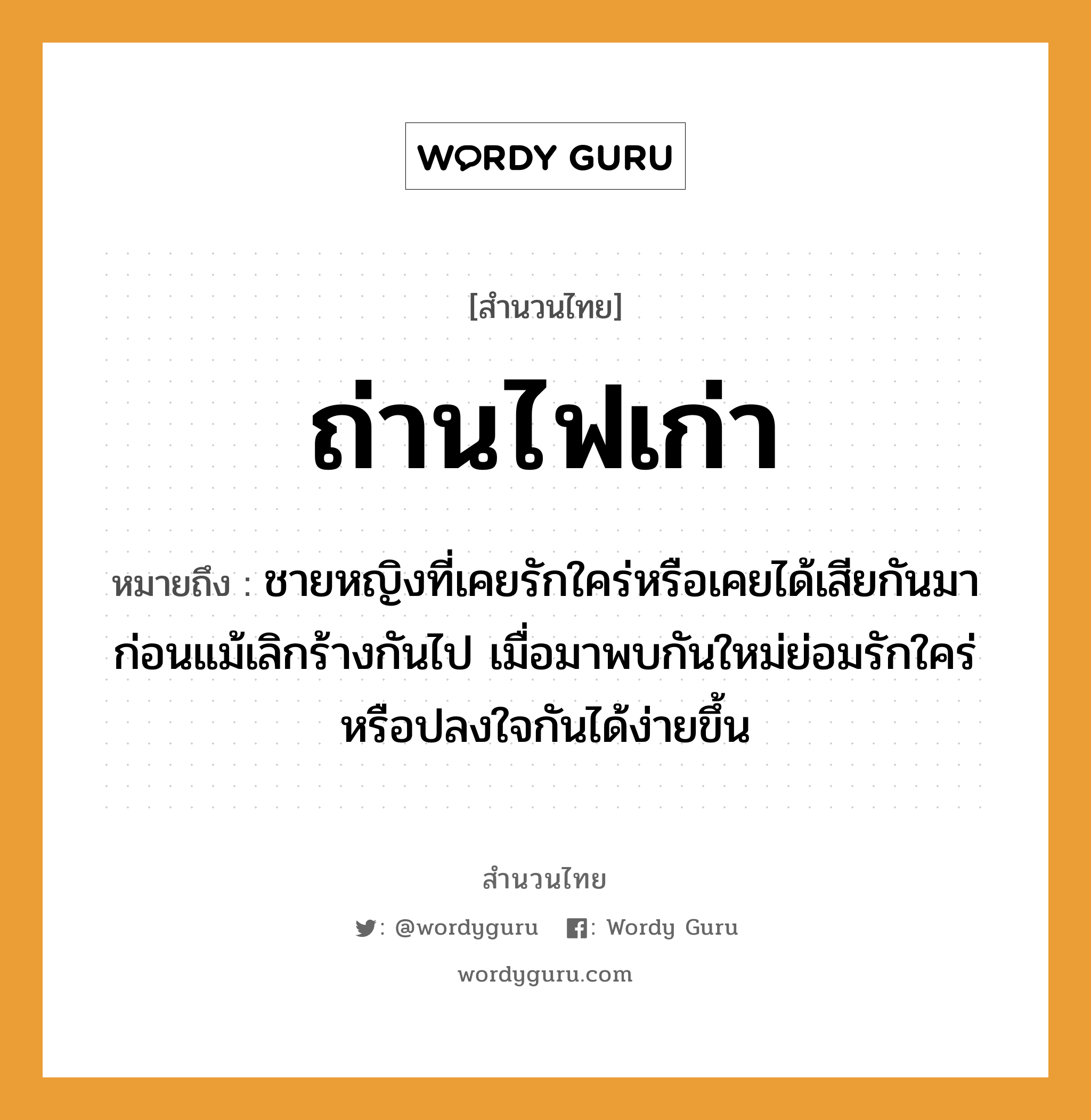 คำพังเพย: ถ่านไฟเก่า หมายถึงอะไร?, หมายถึง ชายหญิงที่เคยรักใคร่หรือเคยได้เสียกันมาก่อนแม้เลิกร้างกันไป เมื่อมาพบกันใหม่ย่อมรักใคร่หรือปลงใจกันได้ง่ายขึ้น คำนาม ชาย, หญิง