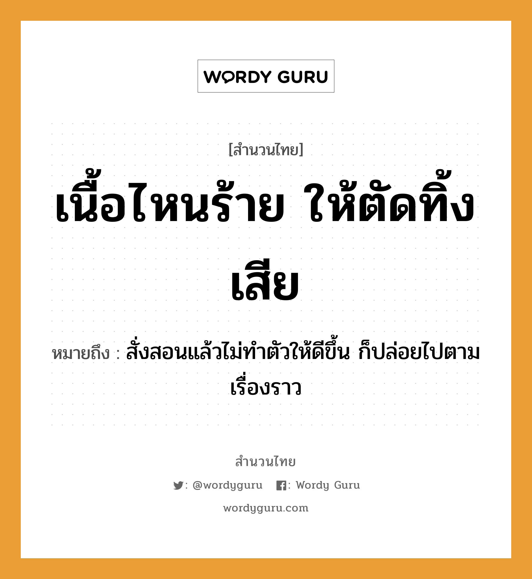 คำพังเพย: เนื้อไหนร้าย ให้ตัดทิ้งเสีย หมายถึงอะไร?, หมายถึง สั่งสอนแล้วไม่ทำตัวให้ดีขึ้น ก็ปล่อยไปตามเรื่องราว อวัยวะ เนื้อ