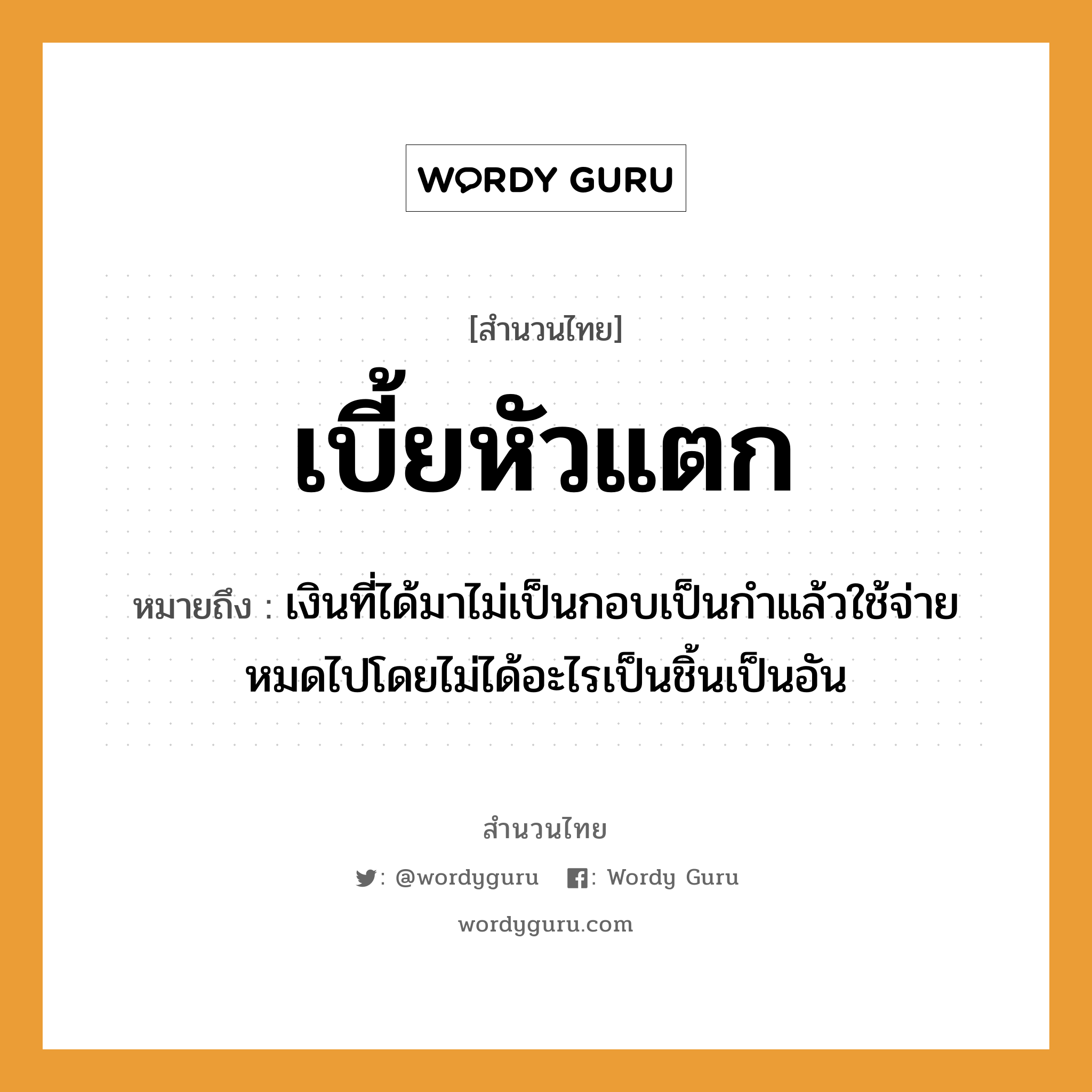 คำพังเพย: เบี้ยหัวแตก หมายถึงอะไร?, หมายถึง เงินที่ได้มาไม่เป็นกอบเป็นกําแล้วใช้จ่ายหมดไปโดยไม่ได้อะไรเป็นชิ้นเป็นอัน