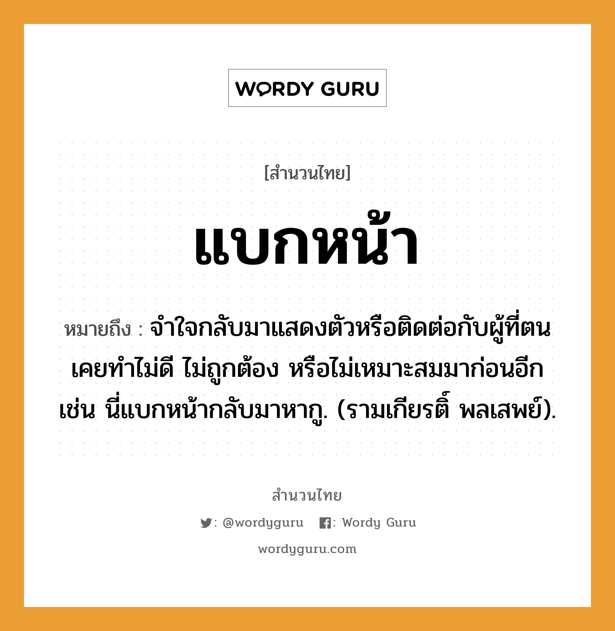 คำพังเพย: แบกหน้า หมายถึงอะไร?, หมายถึง จําใจกลับมาแสดงตัวหรือติดต่อกับผู้ที่ตนเคยทําไม่ดี ไม่ถูกต้อง หรือไม่เหมาะสมมาก่อนอีก เช่น นี่แบกหน้ากลับมาหากู. (รามเกียรติ์ พลเสพย์). อวัยวะ ใจ