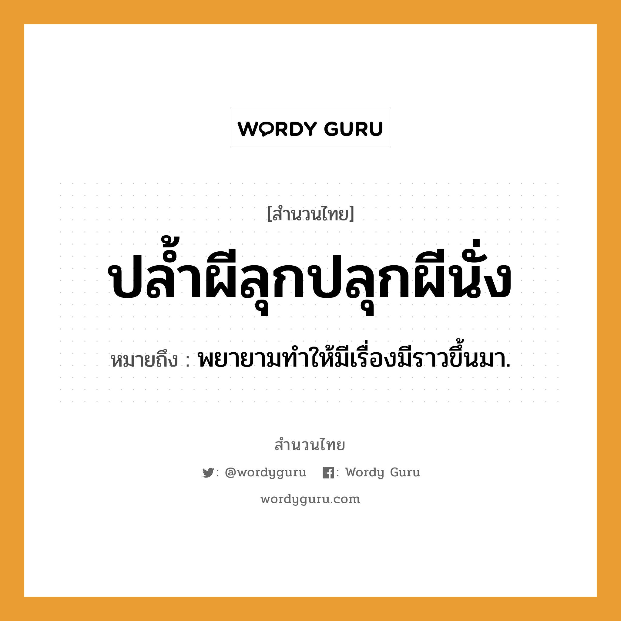 คำพังเพย: ปล้ำผีลุกปลุกผีนั่ง หมายถึงอะไร?, หมายถึง พยายามทําให้มีเรื่องมีราวขึ้นมา.