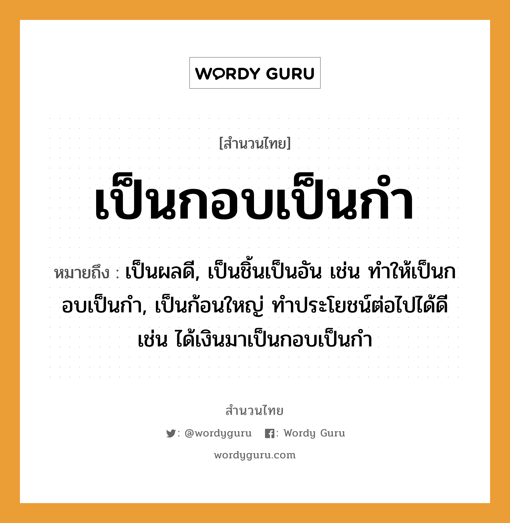 คำพังเพย: เป็นกอบเป็นกำ หมายถึงอะไร?, หมายถึง เป็นผลดี, เป็นชิ้นเป็นอัน เช่น ทำให้เป็นกอบเป็นกำ, เป็นก้อนใหญ่ ทําประโยชน์ต่อไปได้ดี เช่น ได้เงินมาเป็นกอบเป็นกำ