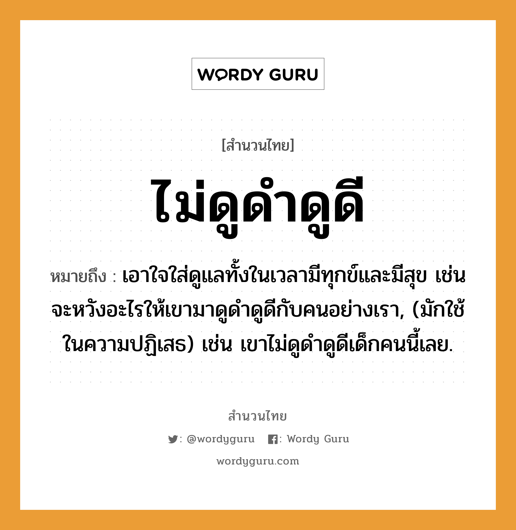 คำพังเพย: ไม่ดูดำดูดี หมายถึงอะไร?, หมายถึง เอาใจใส่ดูแลทั้งในเวลามีทุกข์และมีสุข เช่น จะหวังอะไรให้เขามาดูดำดูดีกับคนอย่างเรา, (มักใช้ในความปฏิเสธ) เช่น เขาไม่ดูดำดูดีเด็กคนนี้เลย. คำนาม คน