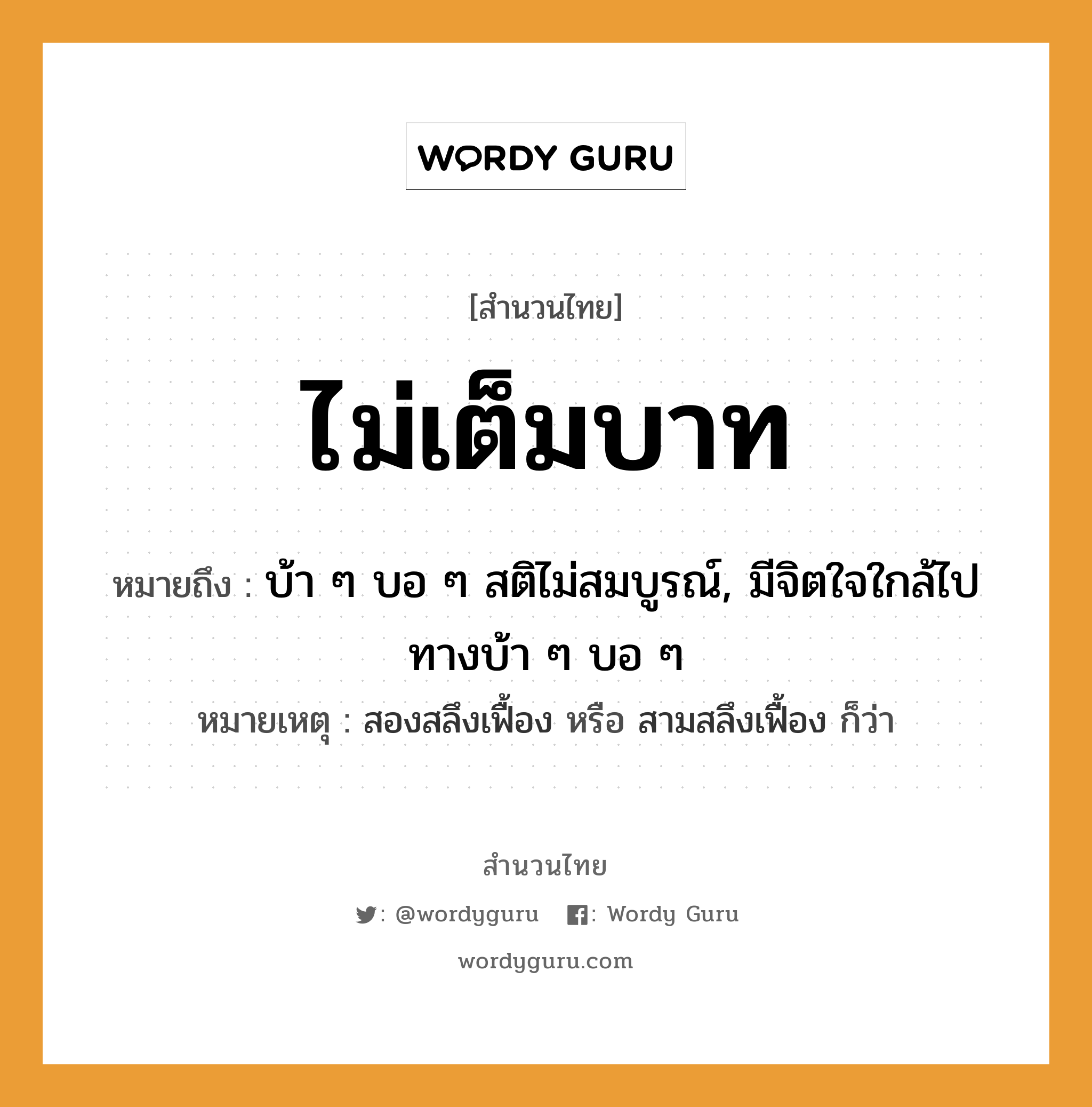 คำพังเพย: ไม่เต็มบาท หมายถึงอะไร?, หมายถึง บ้า ๆ บอ ๆ สติไม่สมบูรณ์, มีจิตใจใกล้ไปทางบ้า ๆ บอ ๆ หมายเหตุ สองสลึงเฟื้อง หรือ สามสลึงเฟื้อง ก็ว่า