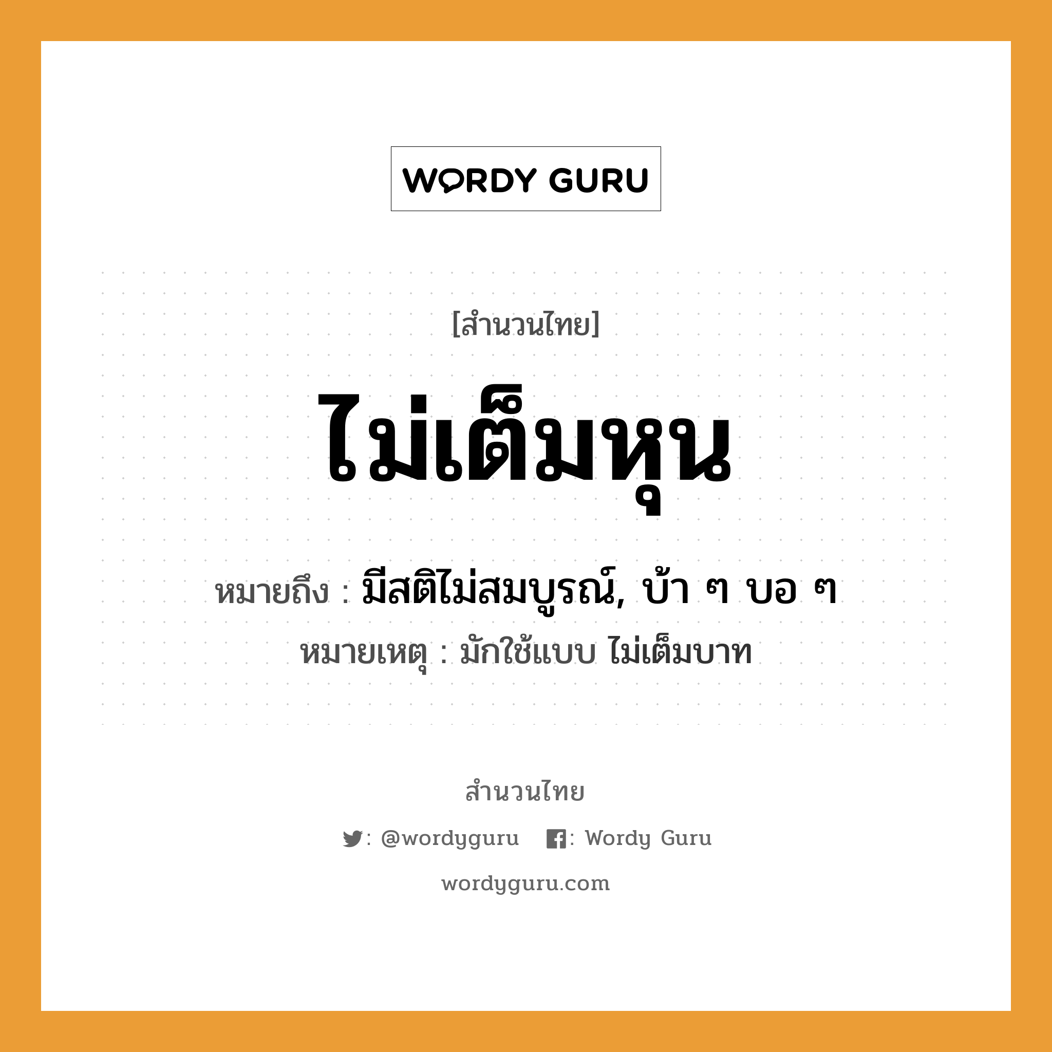 คำพังเพย: ไม่เต็มหุน หมายถึงอะไร?, หมายถึง มีสติไม่สมบูรณ์, บ้า ๆ บอ ๆ หมายเหตุ มักใช้แบบ ไม่เต็มบาท