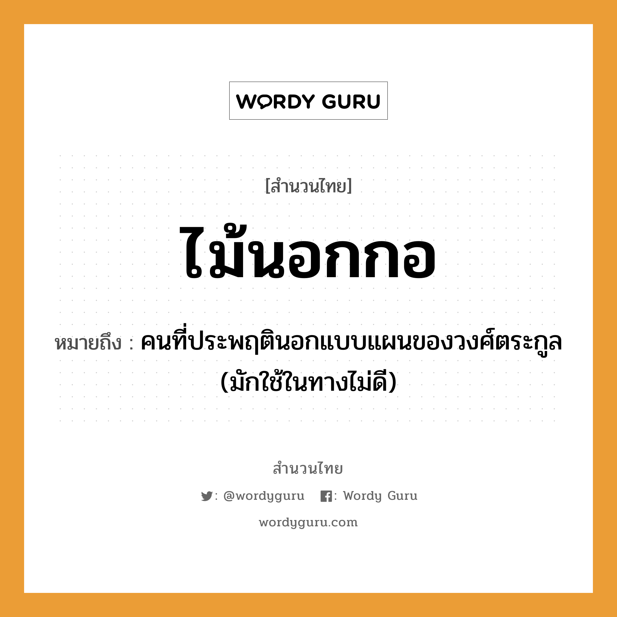 คำพังเพย: ไม้นอกกอ หมายถึงอะไร?, หมายถึง คนที่ประพฤตินอกแบบแผนของวงศ์ตระกูล (มักใช้ในทางไม่ดี) คำนาม คน