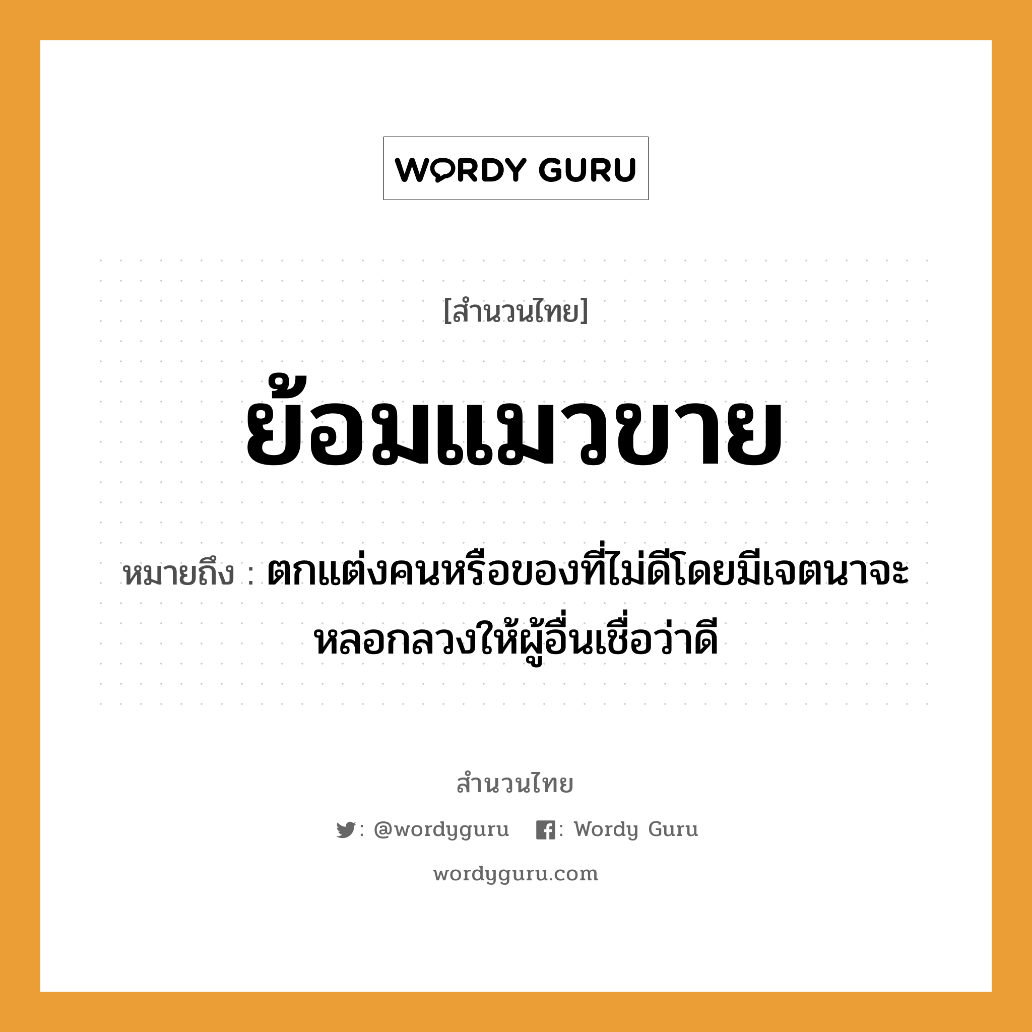 คำพังเพย: ย้อมแมวขาย หมายถึงอะไร?, หมายถึง ตกแต่งคนหรือของที่ไม่ดีโดยมีเจตนาจะหลอกลวงให้ผู้อื่นเชื่อว่าดี คำนาม คน