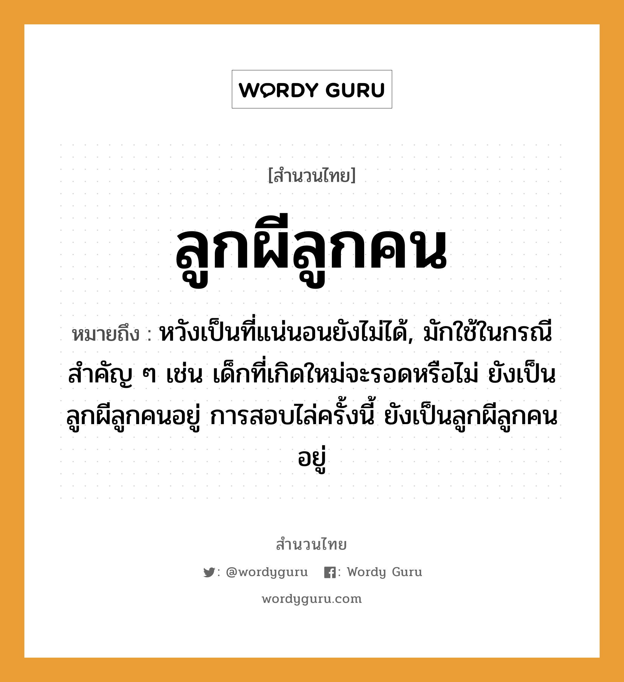 คำพังเพย: ลูกผีลูกคน หมายถึงอะไร?, หมายถึง หวังเป็นที่แน่นอนยังไม่ได้, มักใช้ในกรณีสำคัญ ๆ เช่น เด็กที่เกิดใหม่จะรอดหรือไม่ ยังเป็นลูกผีลูกคนอยู่ การสอบไล่ครั้งนี้ ยังเป็นลูกผีลูกคนอยู่