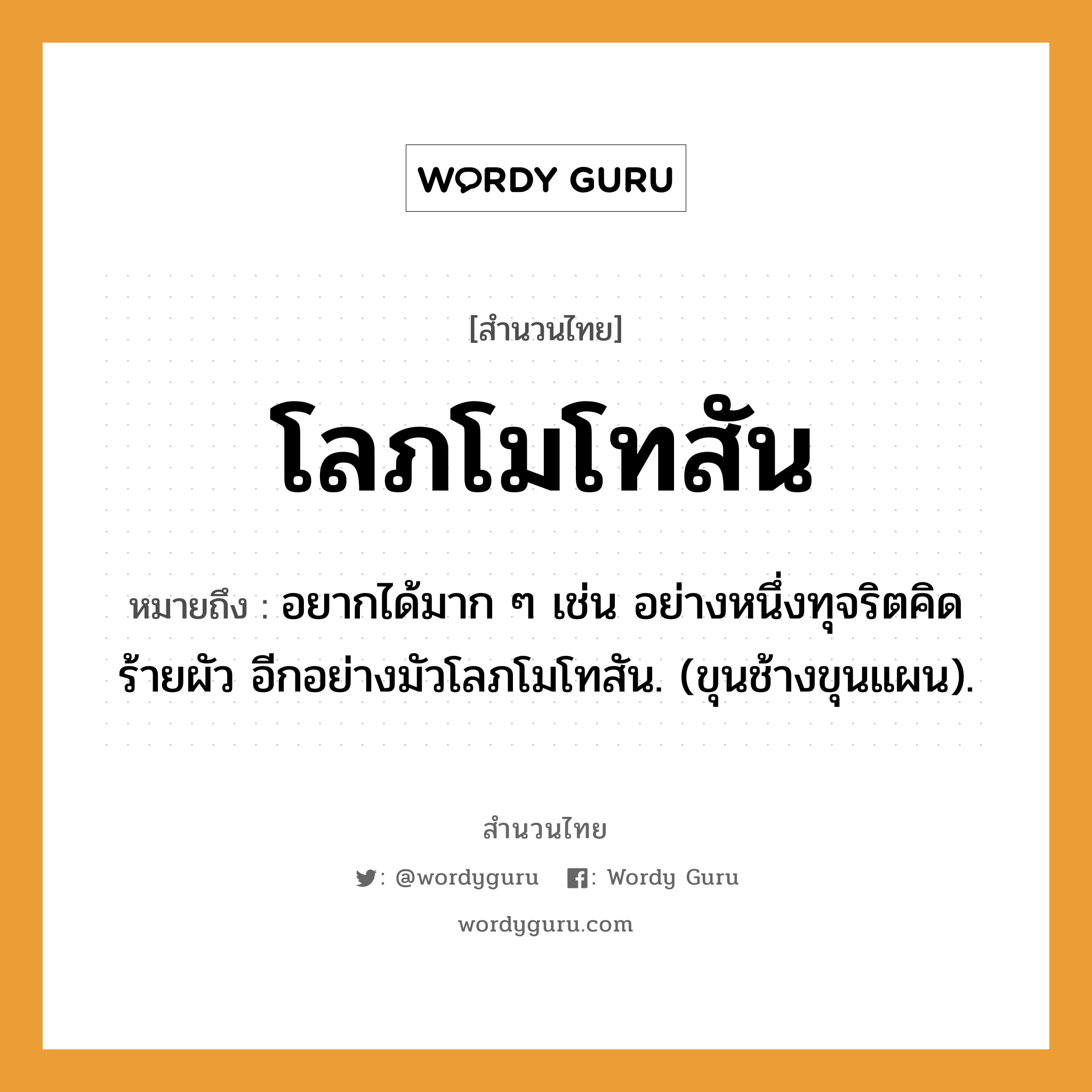 คำพังเพย: โลภโมโทสัน หมายถึงอะไร?, หมายถึง อยากได้มาก ๆ เช่น อย่างหนึ่งทุจริตคิดร้ายผัว อีกอย่างมัวโลภโมโทสัน. (ขุนช้างขุนแผน). สัตว์ ช้าง