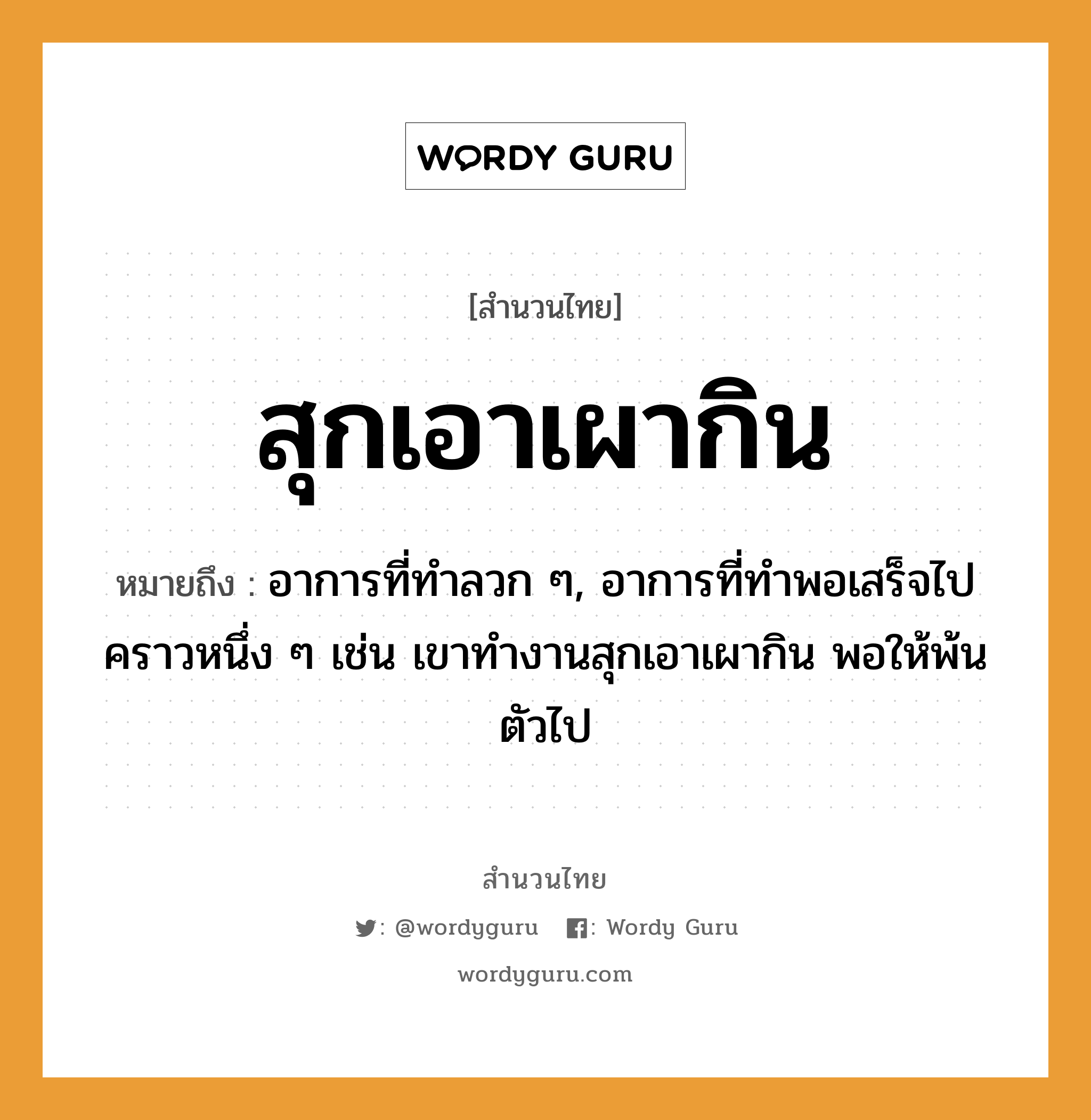 คำพังเพย: สุกเอาเผากิน หมายถึงอะไร?, หมายถึง อาการที่ทำลวก ๆ, อาการที่ทำพอเสร็จไปคราวหนึ่ง ๆ เช่น เขาทำงานสุกเอาเผากิน พอให้พ้นตัวไป