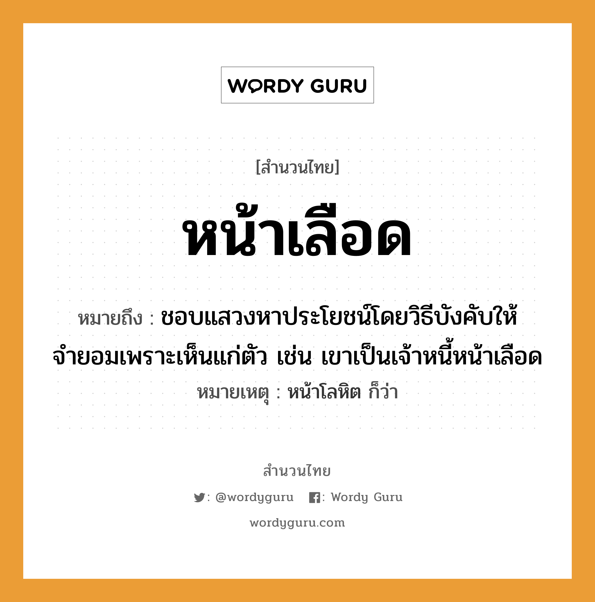 คำพังเพย: หน้าเลือด หมายถึงอะไร?, หมายถึง ชอบแสวงหาประโยชน์โดยวิธีบังคับให้จำยอมเพราะเห็นแก่ตัว เช่น เขาเป็นเจ้าหนี้หน้าเลือด หมายเหตุ หน้าโลหิต ก็ว่า