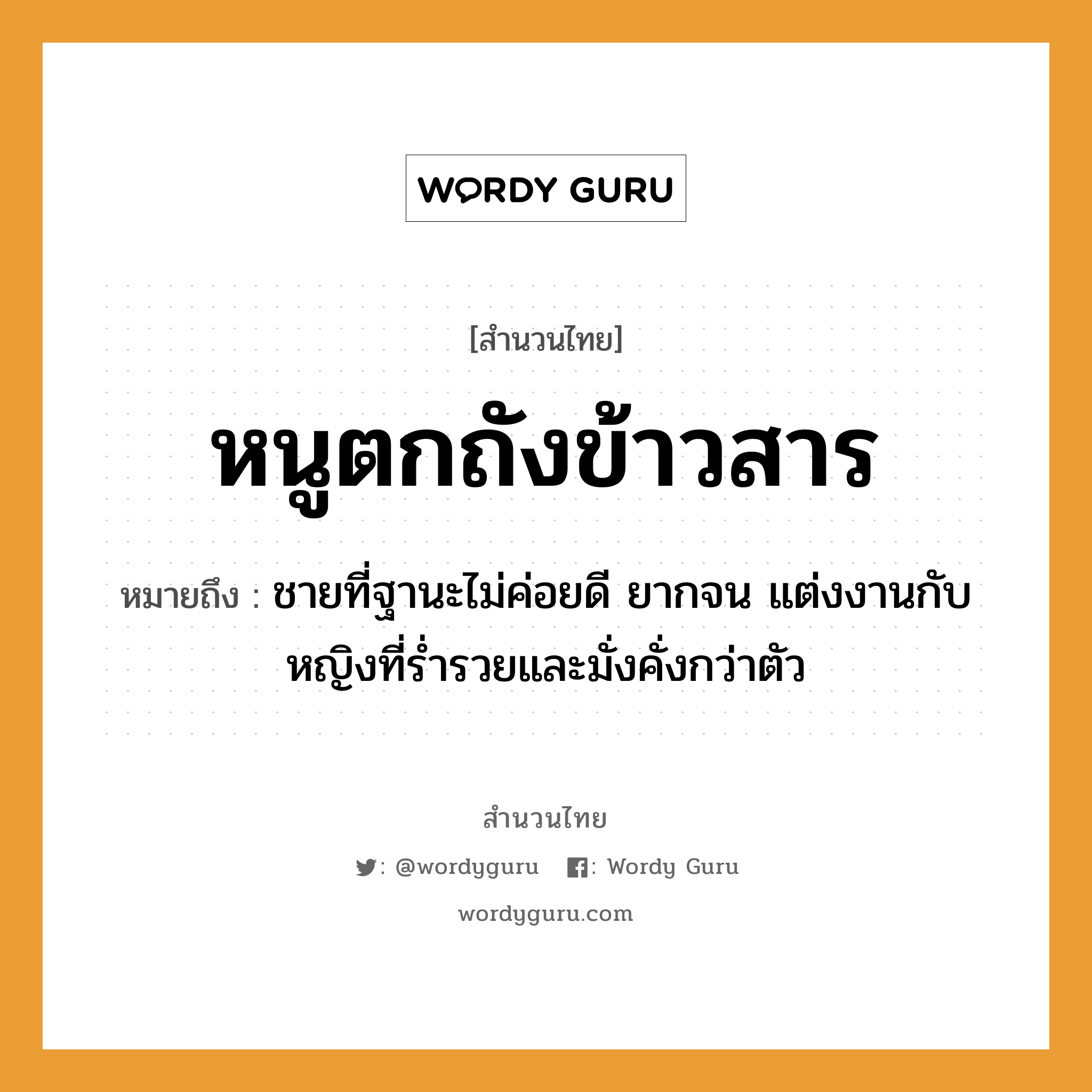 คำพังเพย: หนูตกถังข้าวสาร หมายถึงอะไร?, หมายถึง ชายที่ฐานะไม่ค่อยดี ยากจน แต่งงานกับหญิงที่ร่ำรวยและมั่งคั่งกว่าตัว คำนาม ชาย, หญิง อวัยวะ ตัว