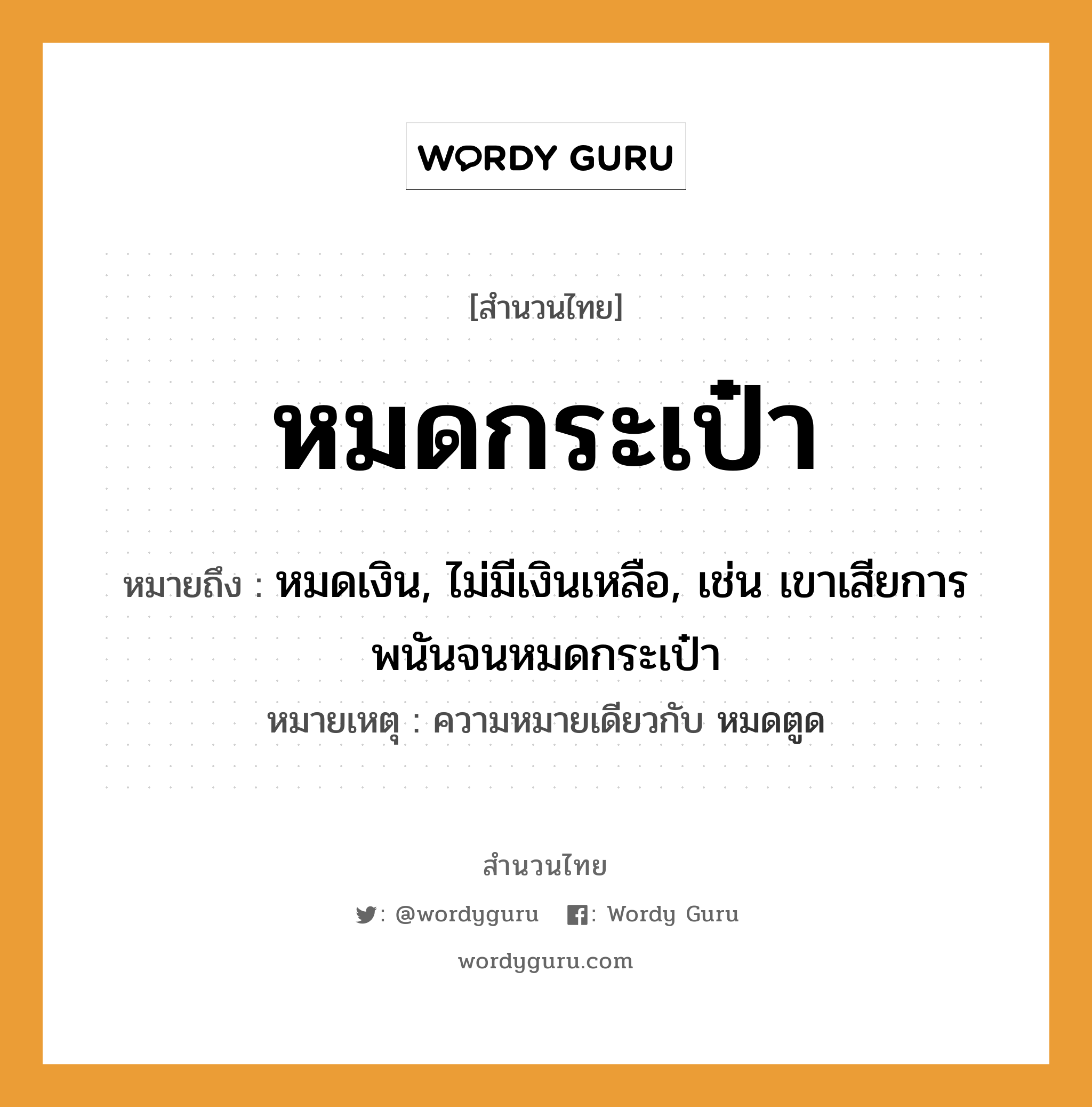 คำพังเพย: หมดกระเป๋า หมายถึงอะไร?, หมายถึง หมดเงิน, ไม่มีเงินเหลือ, เช่น เขาเสียการพนันจนหมดกระเป๋า หมายเหตุ ความหมายเดียวกับ หมดตูด