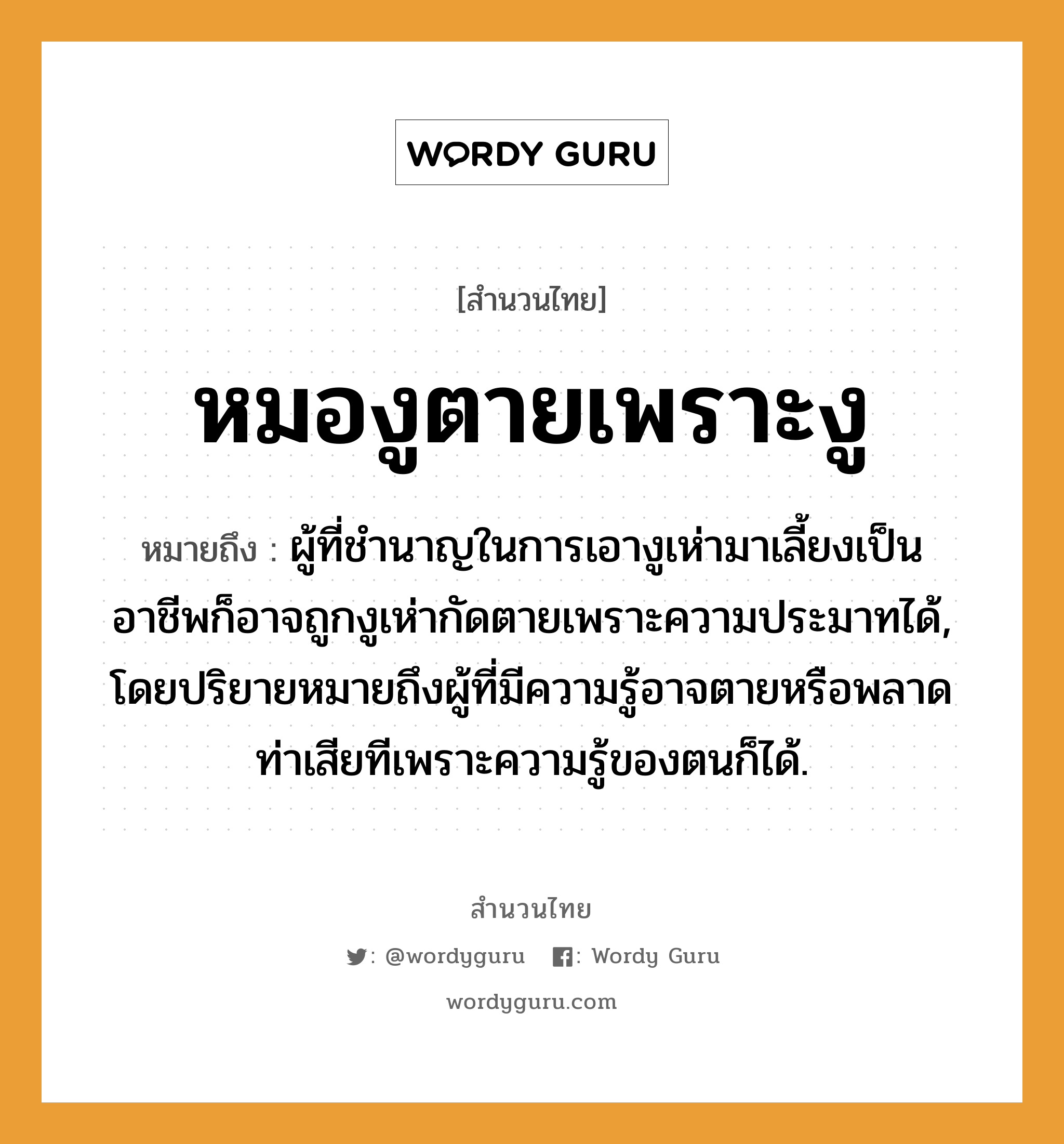 คำพังเพย: หมองูตายเพราะงู หมายถึงอะไร?, หมายถึง ผู้ที่ชำนาญในการเอางูเห่ามาเลี้ยงเป็นอาชีพก็อาจถูกงูเห่ากัดตายเพราะความประมาทได้, โดยปริยายหมายถึงผู้ที่มีความรู้อาจตายหรือพลาดท่าเสียทีเพราะความรู้ของตนก็ได้. คำกริยา ตาย