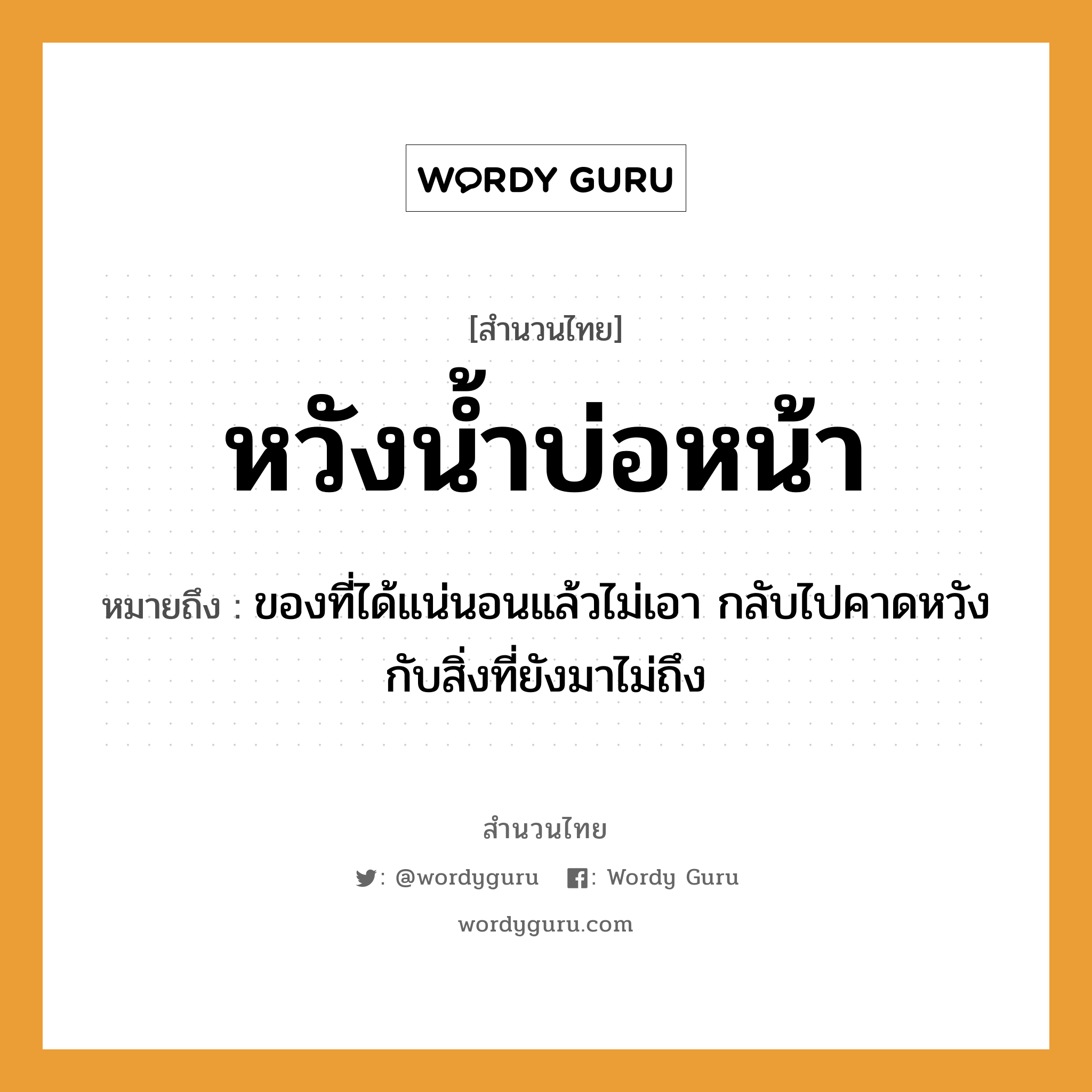 คำพังเพย: หวังน้ำบ่อหน้า หมายถึงอะไร?, หมายถึง ของที่ได้แน่นอนแล้วไม่เอา กลับไปคาดหวังกับสิ่งที่ยังมาไม่ถึง อวัยวะ หน้า ธรรมชาติ น้ำ