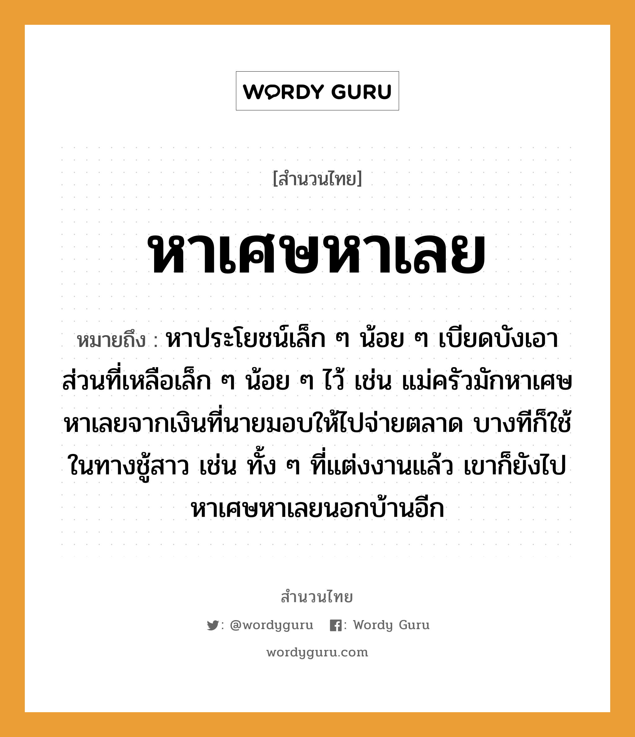 คำพังเพย: หาเศษหาเลย หมายถึงอะไร?, หมายถึง หาประโยชน์เล็ก ๆ น้อย ๆ เบียดบังเอาส่วนที่เหลือเล็ก ๆ น้อย ๆ ไว้ เช่น แม่ครัวมักหาเศษหาเลยจากเงินที่นายมอบให้ไปจ่ายตลาด บางทีก็ใช้ในทางชู้สาว เช่น ทั้ง ๆ ที่แต่งงานแล้ว เขาก็ยังไปหาเศษหาเลยนอกบ้านอีก คำนาม นาย