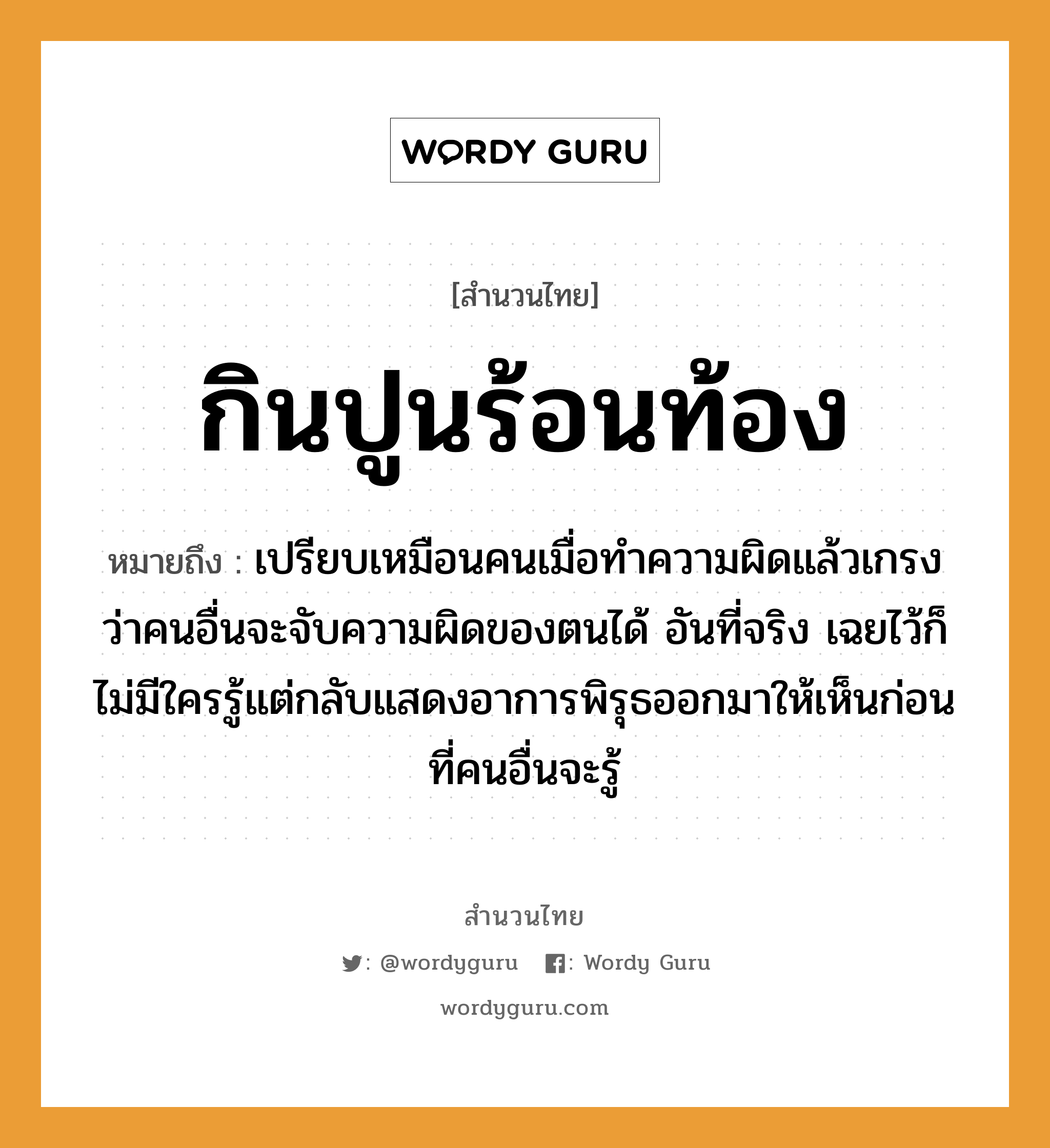 คำพังเพย: กินปูนร้อนท้อง หมายถึงอะไร?, หมายถึง เปรียบเหมือนคนเมื่อทำความผิดแล้วเกรงว่าคนอื่นจะจับความผิดของตนได้ อันที่จริง เฉยไว้ก็ไม่มีใครรู้แต่กลับแสดงอาการพิรุธออกมาให้เห็นก่อนที่คนอื่นจะรู้ คำนาม คน คำกริยา จับ