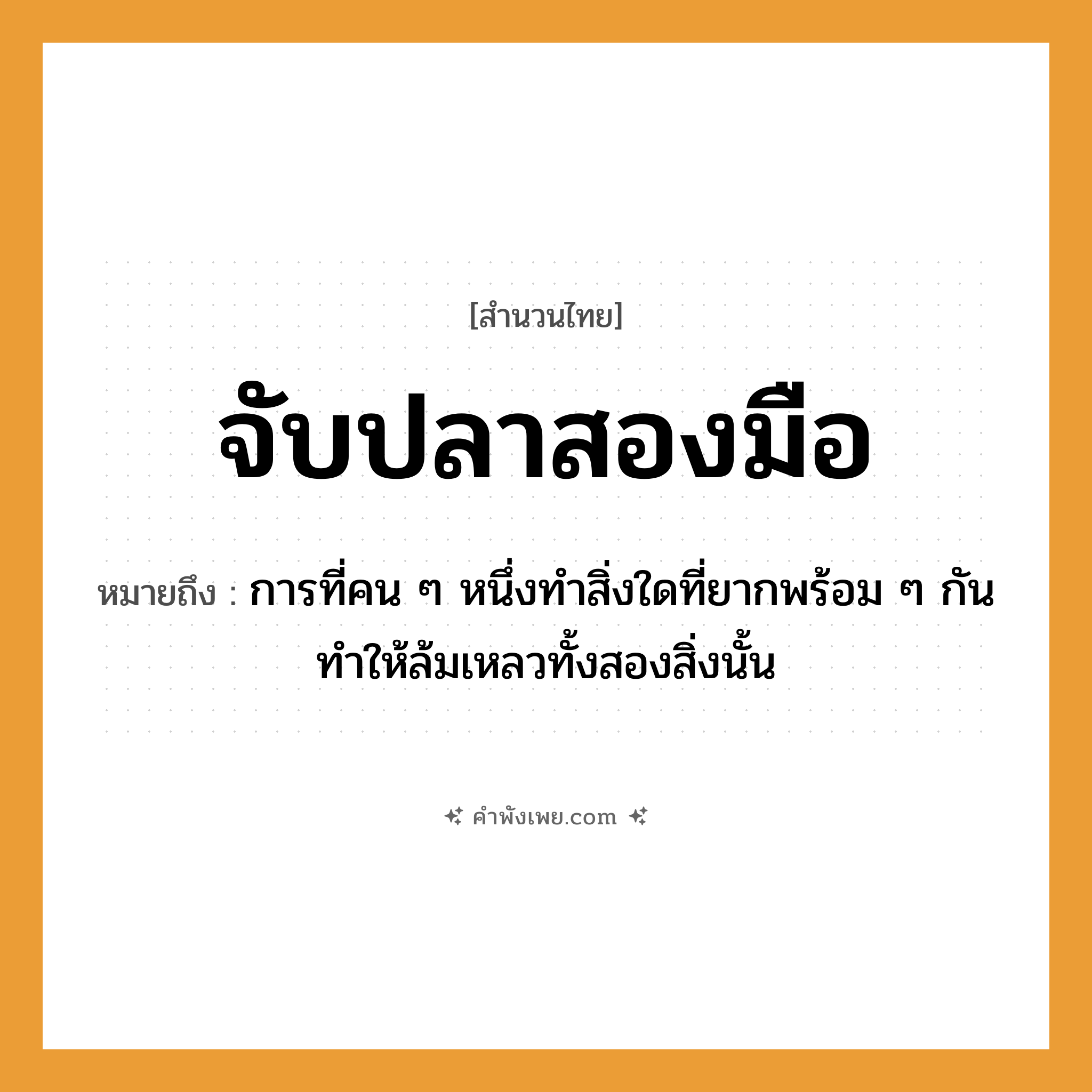 คำพังเพย: จับปลาสองมือ หมายถึงอะไร?, หมายถึง การที่คน ๆ หนึ่งทำสิ่งใดที่ยากพร้อม ๆ กันทำให้ล้มเหลวทั้งสองสิ่งนั้น อวัยวะ มือ คำกริยา จับ คำนาม คน สัตว์ ปลา