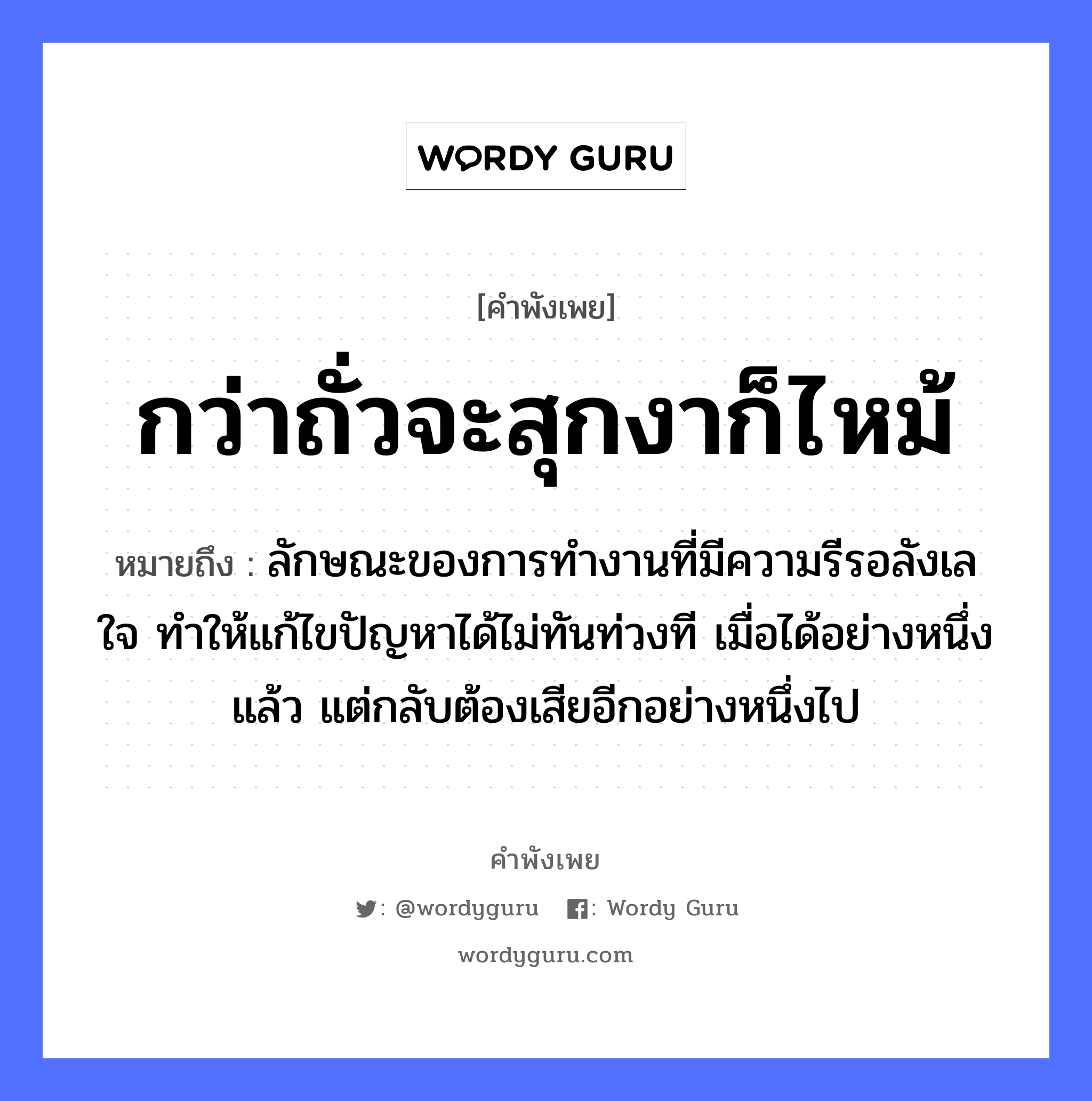 คำพังเพย: กว่าถั่วจะสุกงาก็ไหม้ หมายถึงอะไร?, หมายถึง ลักษณะของการทำงานที่มีความรีรอลังเลใจ ทำให้แก้ไขปัญหาได้ไม่ทันท่วงที เมื่อได้อย่างหนึ่งแล้ว แต่กลับต้องเสียอีกอย่างหนึ่งไป อวัยวะ ใจ หมวด คำพังเพย