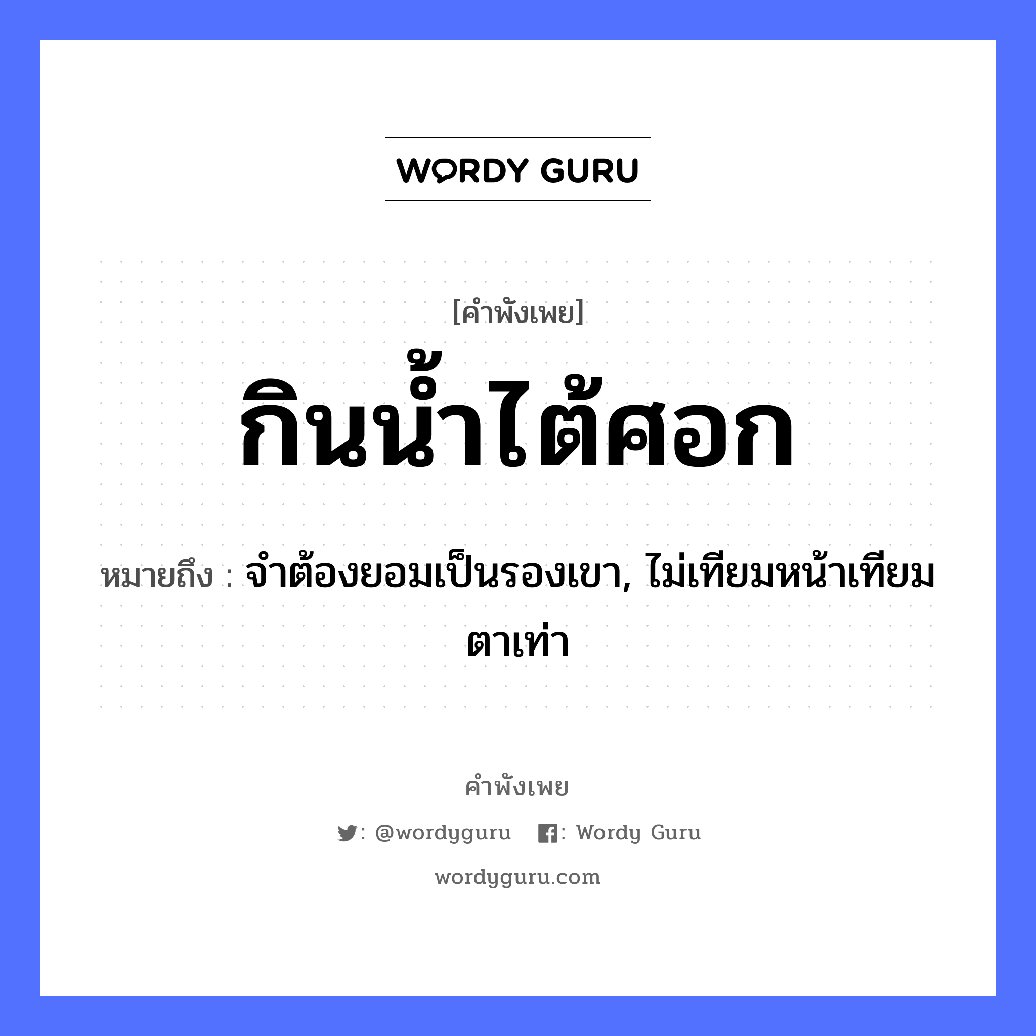 คำพังเพย: กินน้ำไต้ศอก หมายถึงอะไร?, หมายถึง จำต้องยอมเป็นรองเขา, ไม่เทียมหน้าเทียมตาเท่า อวัยวะ หน้า, ตา ธรรมชาติ น้ำ