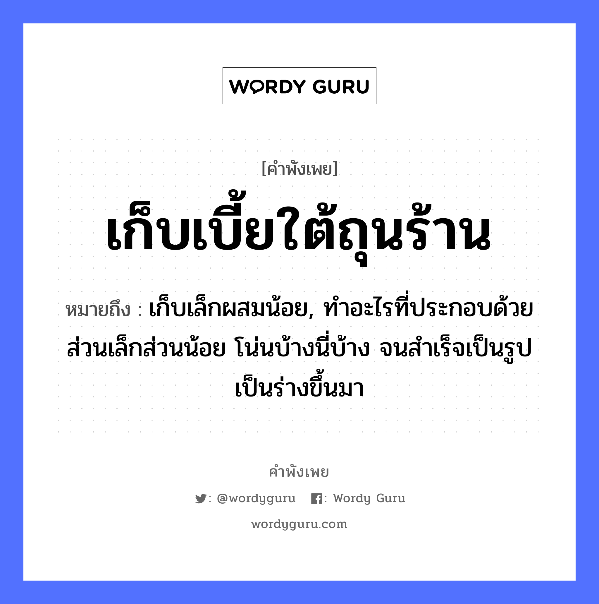 คำพังเพย: เก็บเบี้ยใต้ถุนร้าน หมายถึงอะไร?, หมายถึง เก็บเล็กผสมน้อย, ทําอะไรที่ประกอบด้วยส่วนเล็กส่วนน้อย โน่นบ้างนี่บ้าง จนสําเร็จเป็นรูปเป็นร่างขึ้นมา