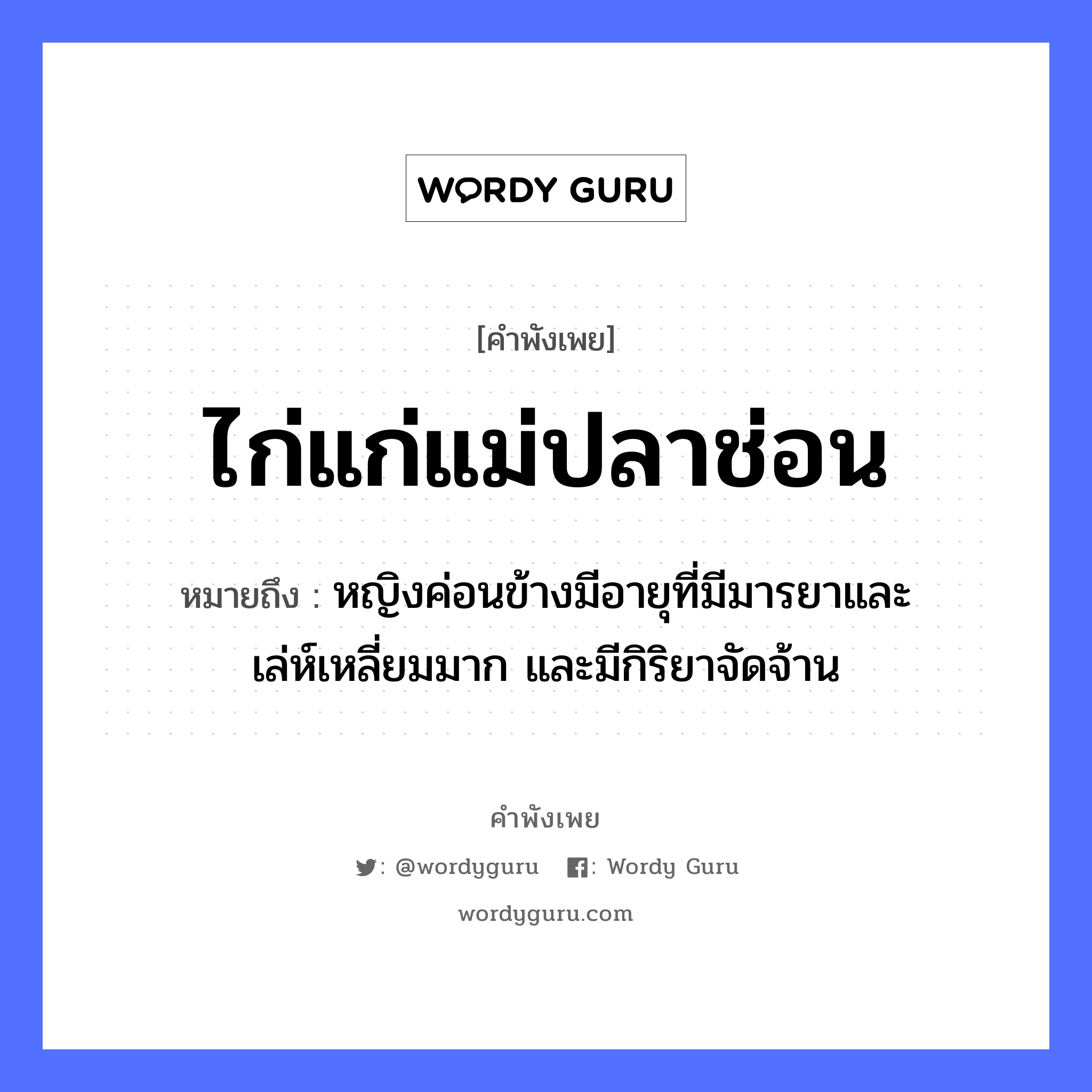 คำพังเพย: ไก่แก่แม่ปลาช่อน หมายถึงอะไร?, หมายถึง หญิงค่อนข้างมีอายุที่มีมารยาและเล่ห์เหลี่ยมมาก และมีกิริยาจัดจ้าน ครอบครัว แม่ คำนาม หญิง สัตว์ ไก่, ปลา