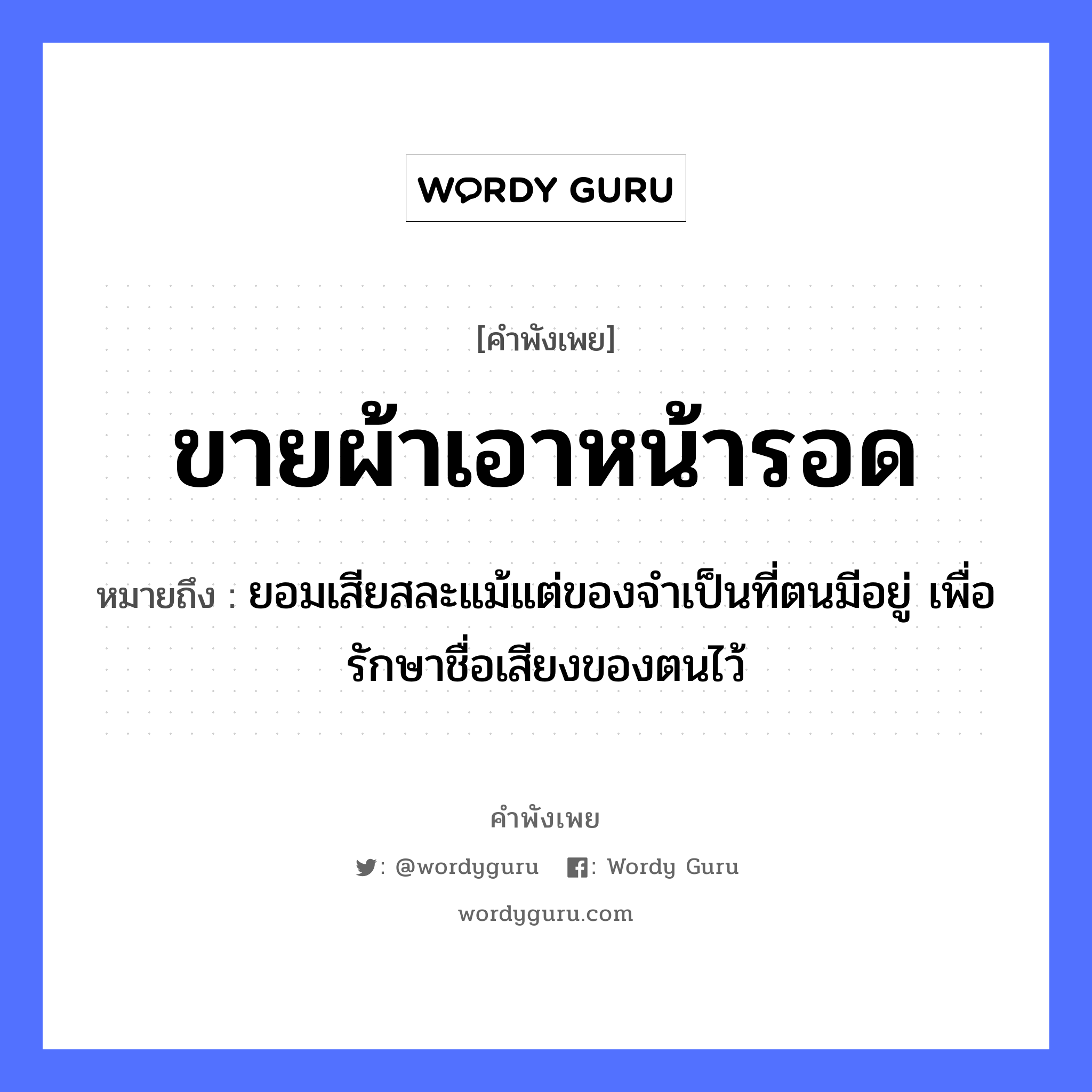 คำพังเพย: ขายผ้า เอาหน้ารอด หมายถึงอะไร?, หมายถึง ยอมเสียสละแม้แต่ของจำเป็นที่ตนมีอยู่ เพื่อรักษาชื่อเสียงของตนไว้ อวัยวะ หน้า คำกริยา รัก