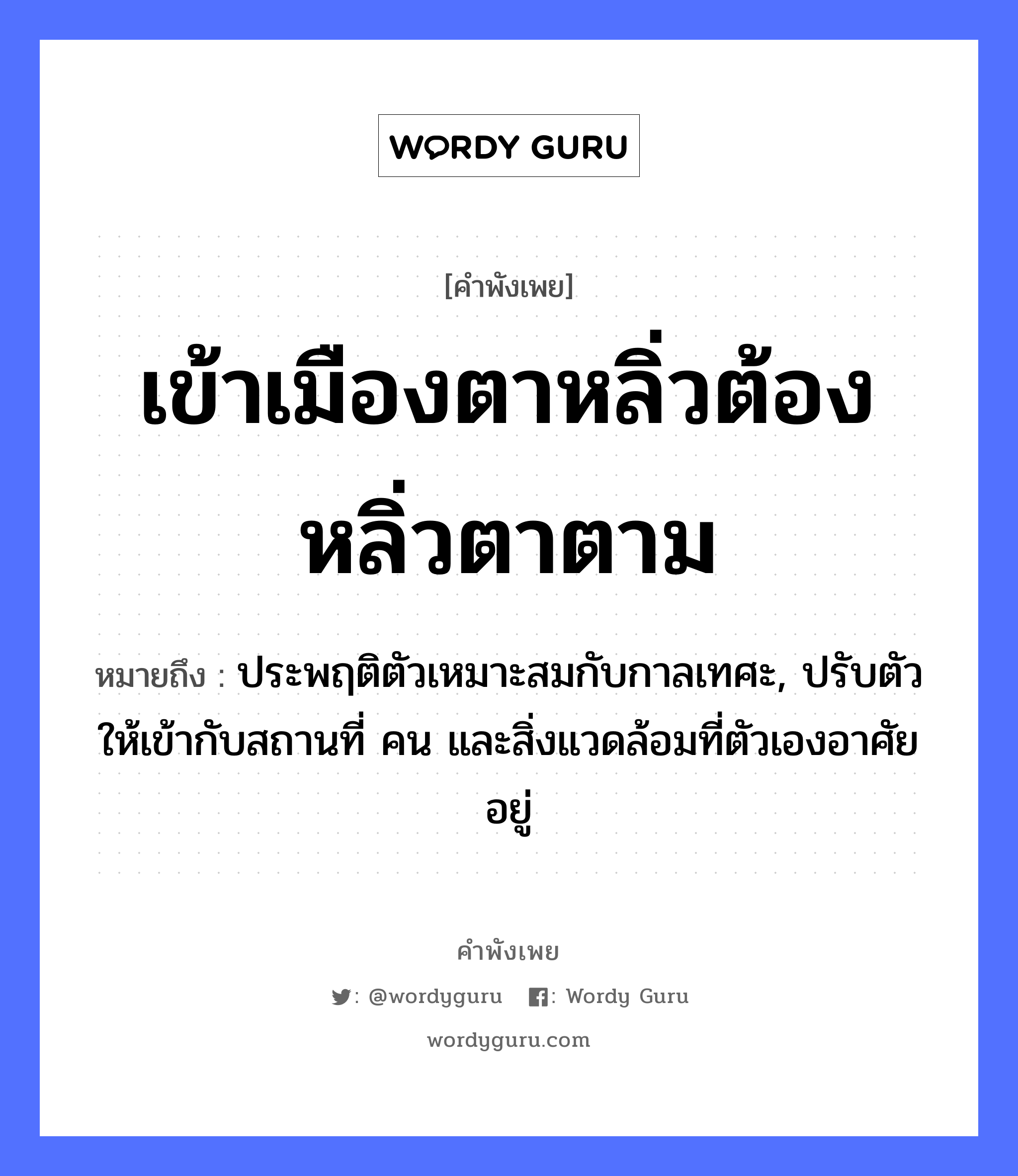 คำพังเพย: เข้าเมืองตาหลิ่ว ต้องหลิ่วตาตาม หมายถึงอะไร?, หมายถึง ประพฤติตัวเหมาะสมกับกาลเทศะ, ปรับตัวให้เข้ากับสถานที่ คน และสิ่งแวดล้อมที่ตัวเองอาศัยอยู่ คำกริยา เท คำนาม คน อวัยวะ ตัว, ตา