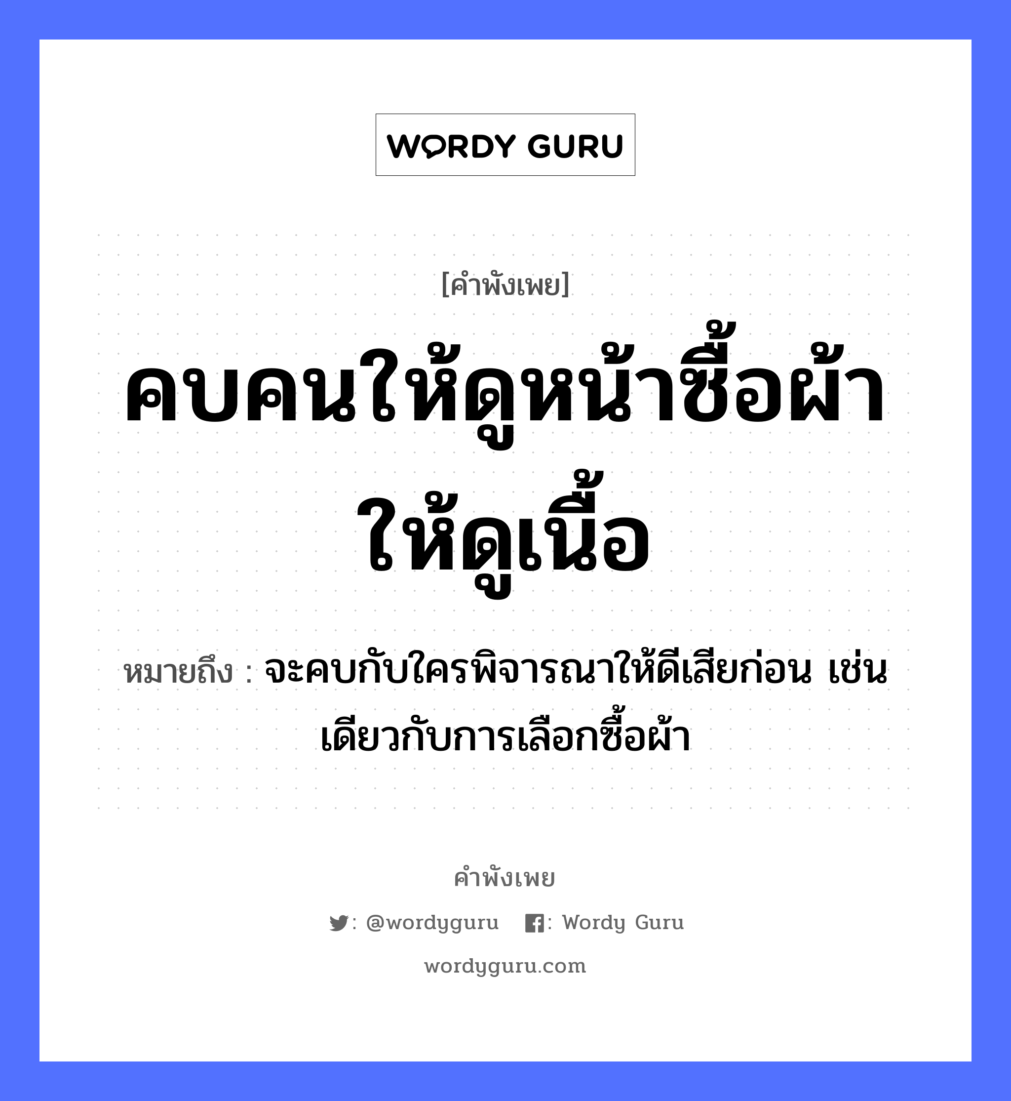 คำพังเพย: คบคนให้ดูหน้าซื้อผ้าให้ดูเนื้อ หมายถึงอะไร?, หมายถึง จะคบกับใครพิจารณาให้ดีเสียก่อน เช่นเดียวกับการเลือกซื้อผ้า คำนาม คน อวัยวะ หน้า, เนื้อ